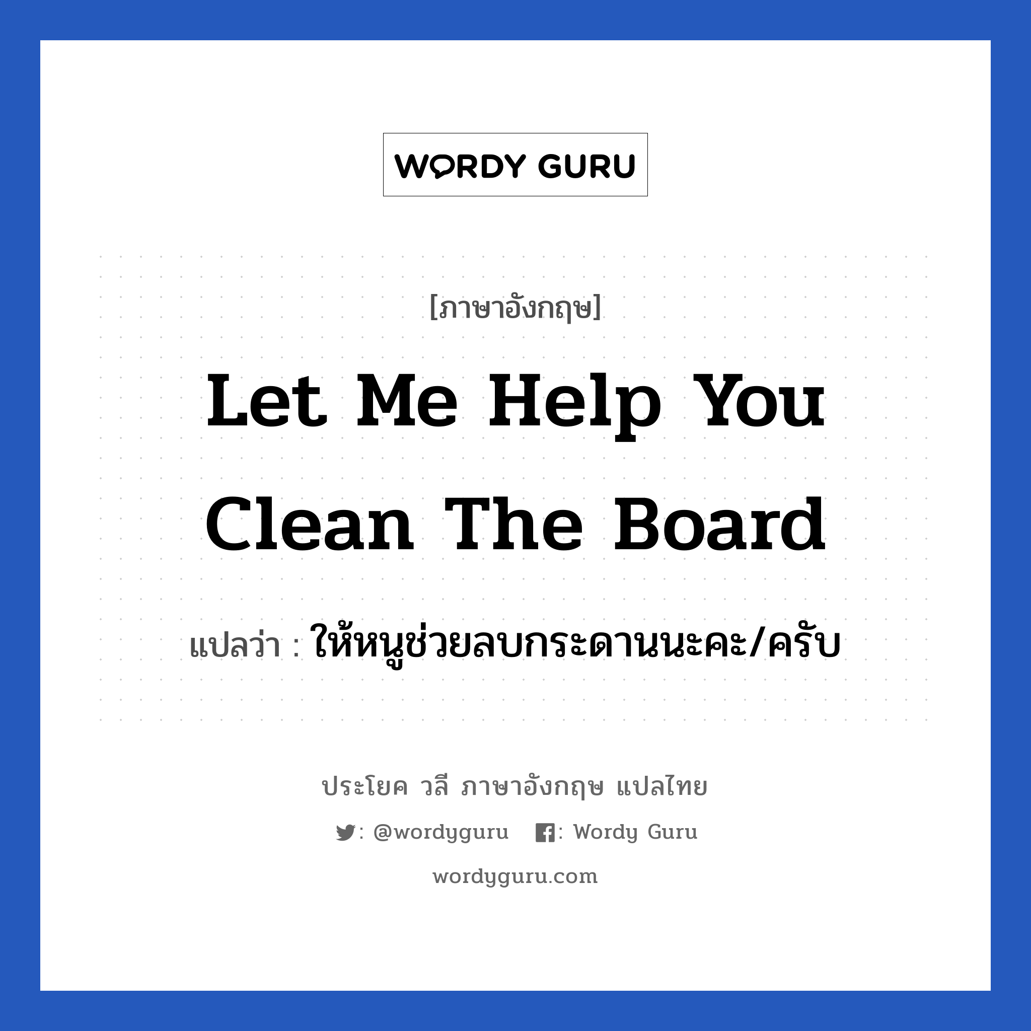 ให้หนูช่วยลบกระดานนะคะ/ครับ ภาษาอังกฤษ?, วลีภาษาอังกฤษ ให้หนูช่วยลบกระดานนะคะ/ครับ แปลว่า Let me help you clean the board