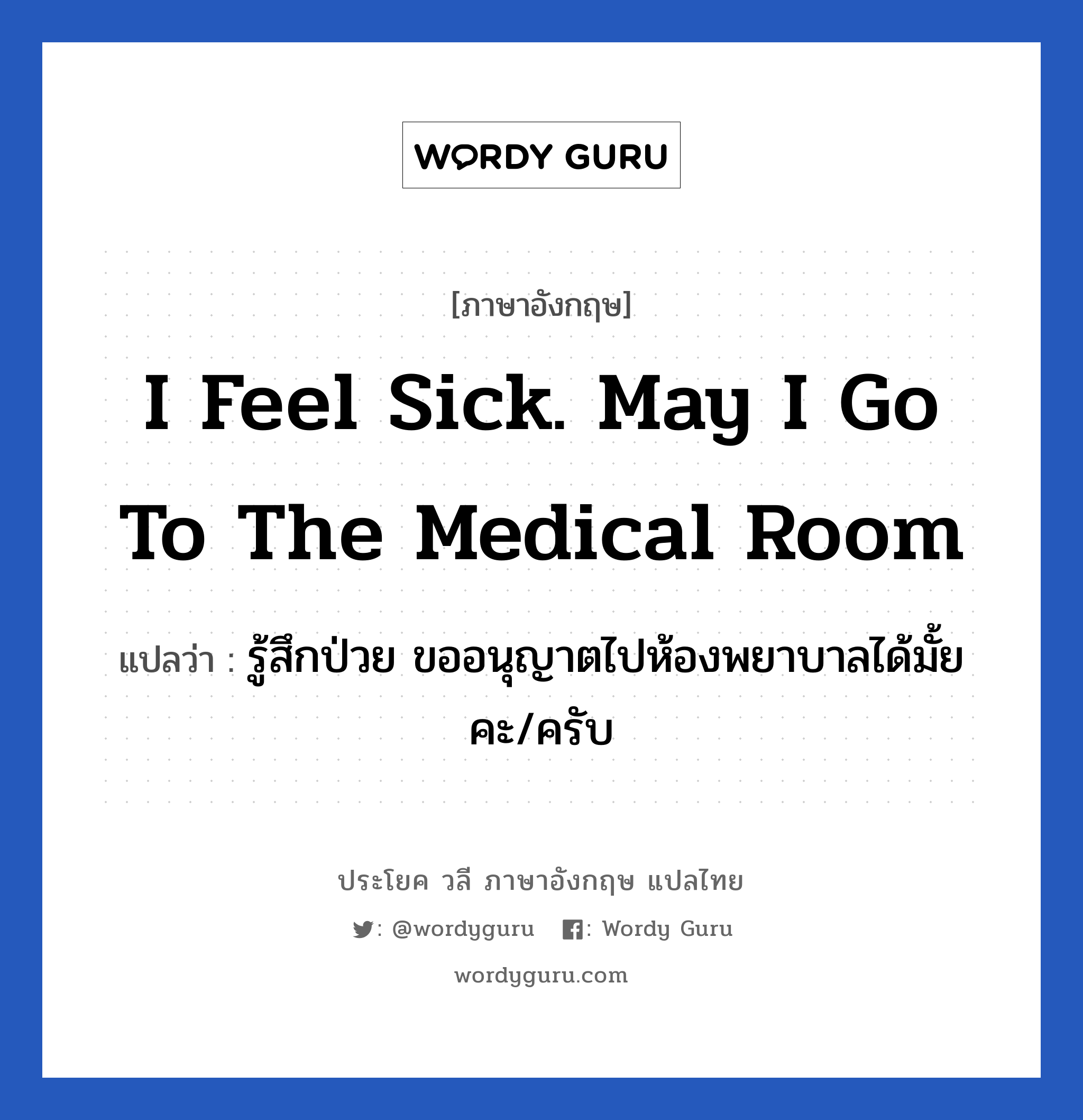 I feel sick. May I go to the medical room แปลว่า?, วลีภาษาอังกฤษ I feel sick. May I go to the medical room แปลว่า รู้สึกป่วย ขออนุญาตไปห้องพยาบาลได้มั้ยคะ/ครับ