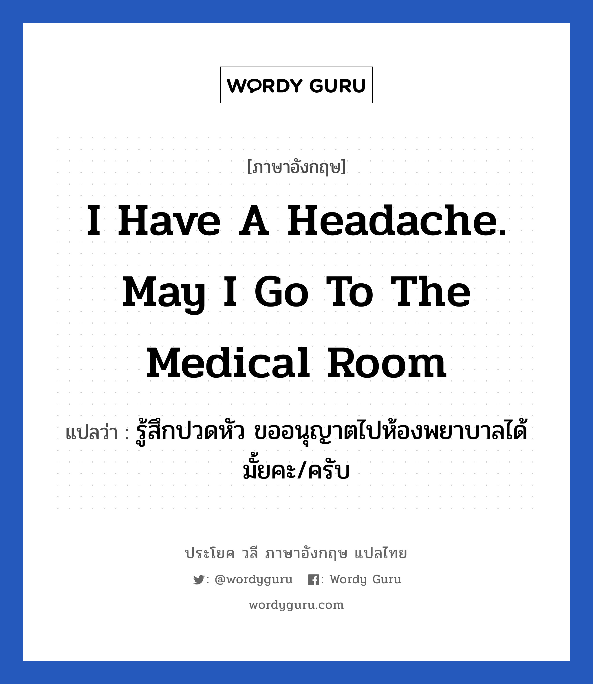 รู้สึกปวดหัว ขออนุญาตไปห้องพยาบาลได้มั้ยคะ/ครับ ภาษาอังกฤษ?, วลีภาษาอังกฤษ รู้สึกปวดหัว ขออนุญาตไปห้องพยาบาลได้มั้ยคะ/ครับ แปลว่า I have a headache. May I go to the medical room
