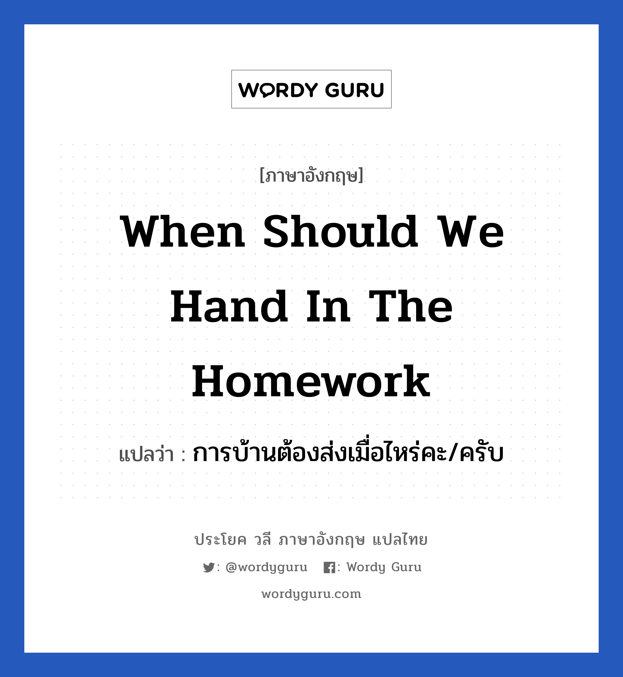 การบ้านต้องส่งเมื่อไหร่คะ/ครับ ภาษาอังกฤษ?, วลีภาษาอังกฤษ การบ้านต้องส่งเมื่อไหร่คะ/ครับ แปลว่า When should we hand in the homework