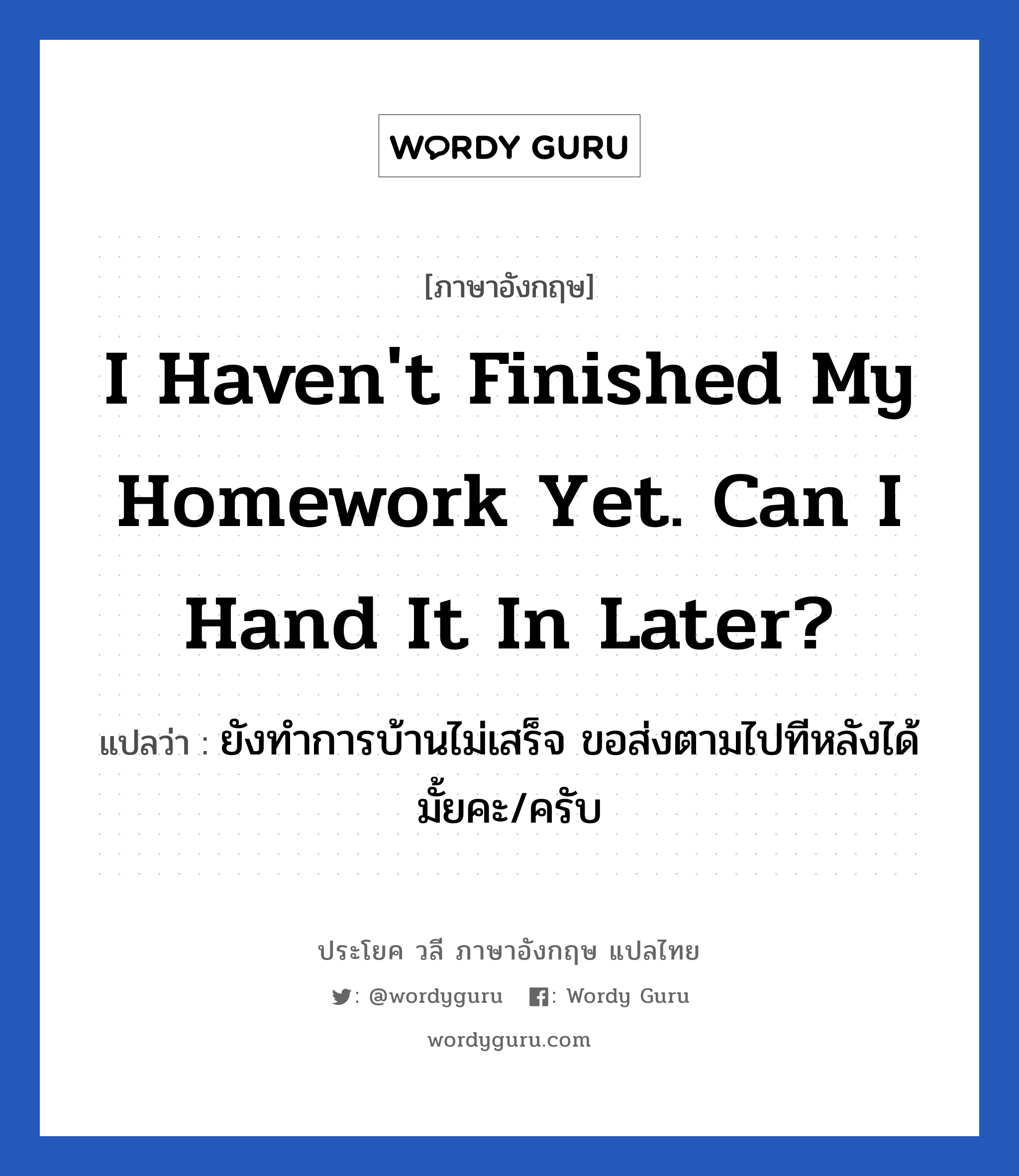 ยังทำการบ้านไม่เสร็จ ขอส่งตามไปทีหลังได้มั้ยคะ/ครับ ภาษาอังกฤษ?, วลีภาษาอังกฤษ ยังทำการบ้านไม่เสร็จ ขอส่งตามไปทีหลังได้มั้ยคะ/ครับ แปลว่า I haven't finished my homework yet. Can I hand it in later?
