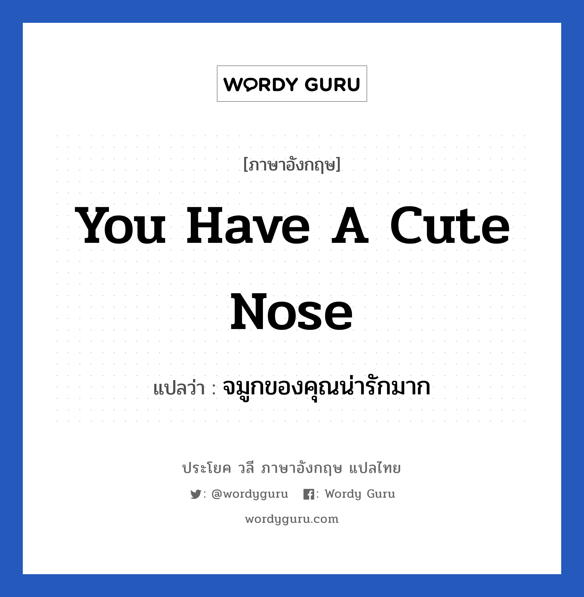 จมูกของคุณน่ารักมาก ภาษาอังกฤษ?, วลีภาษาอังกฤษ จมูกของคุณน่ารักมาก แปลว่า You have a cute nose หมวด คำชมเชย
