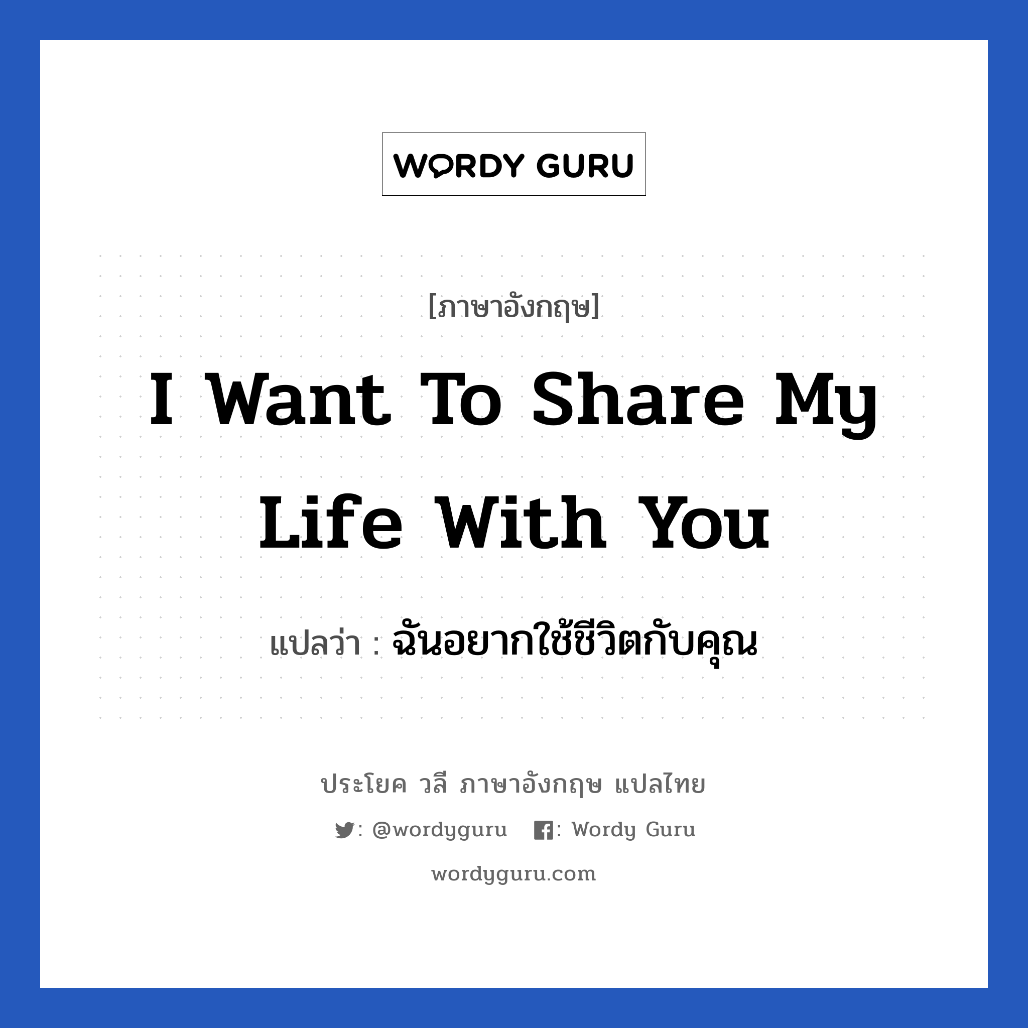 ฉันอยากใช้ชีวิตกับคุณ ภาษาอังกฤษ?, วลีภาษาอังกฤษ ฉันอยากใช้ชีวิตกับคุณ แปลว่า I want to share my life with you หมวด ความรัก