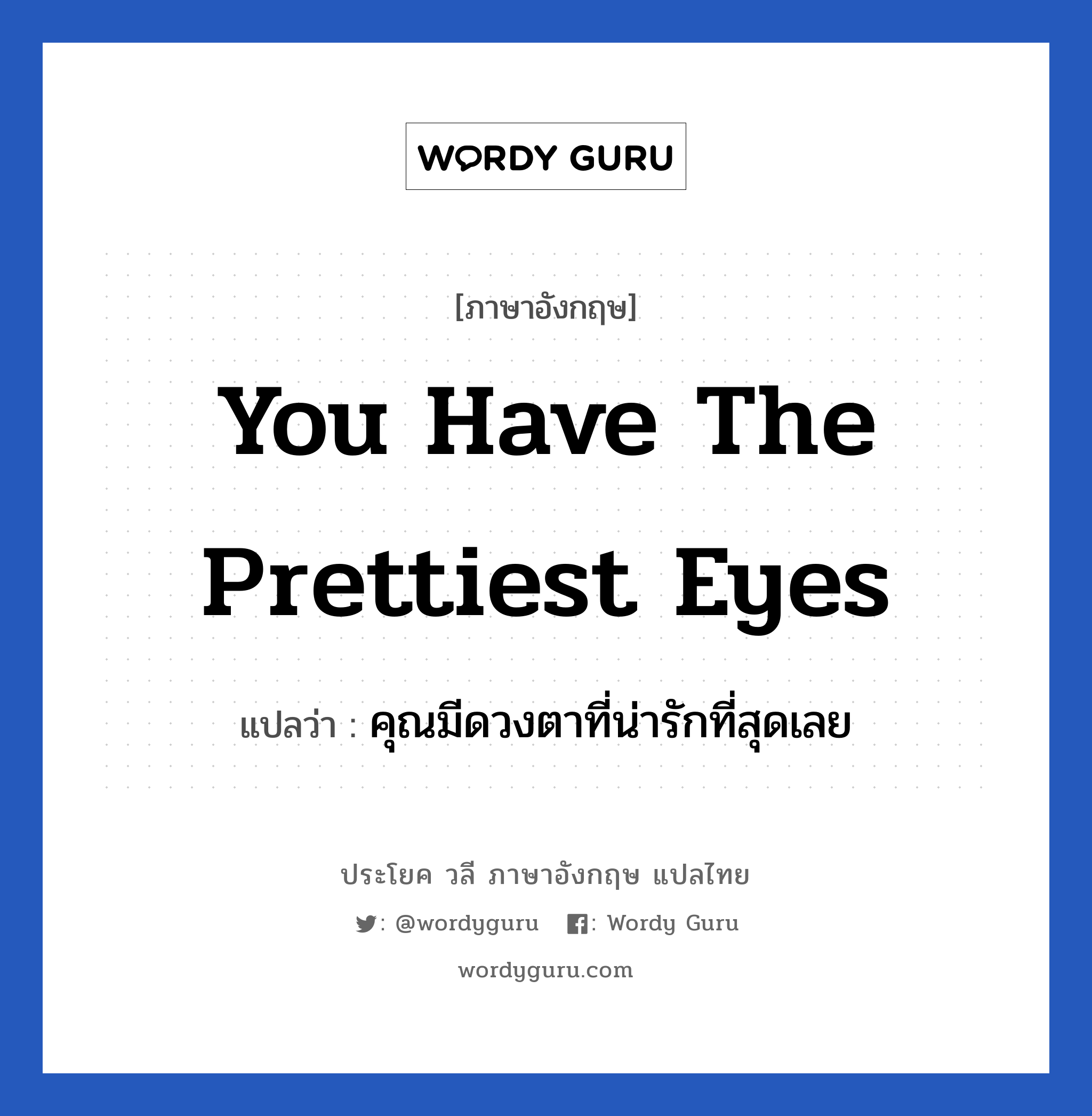 คุณมีดวงตาที่น่ารักที่สุดเลย ภาษาอังกฤษ?, วลีภาษาอังกฤษ คุณมีดวงตาที่น่ารักที่สุดเลย แปลว่า You have the prettiest eyes หมวด คำชมเชย