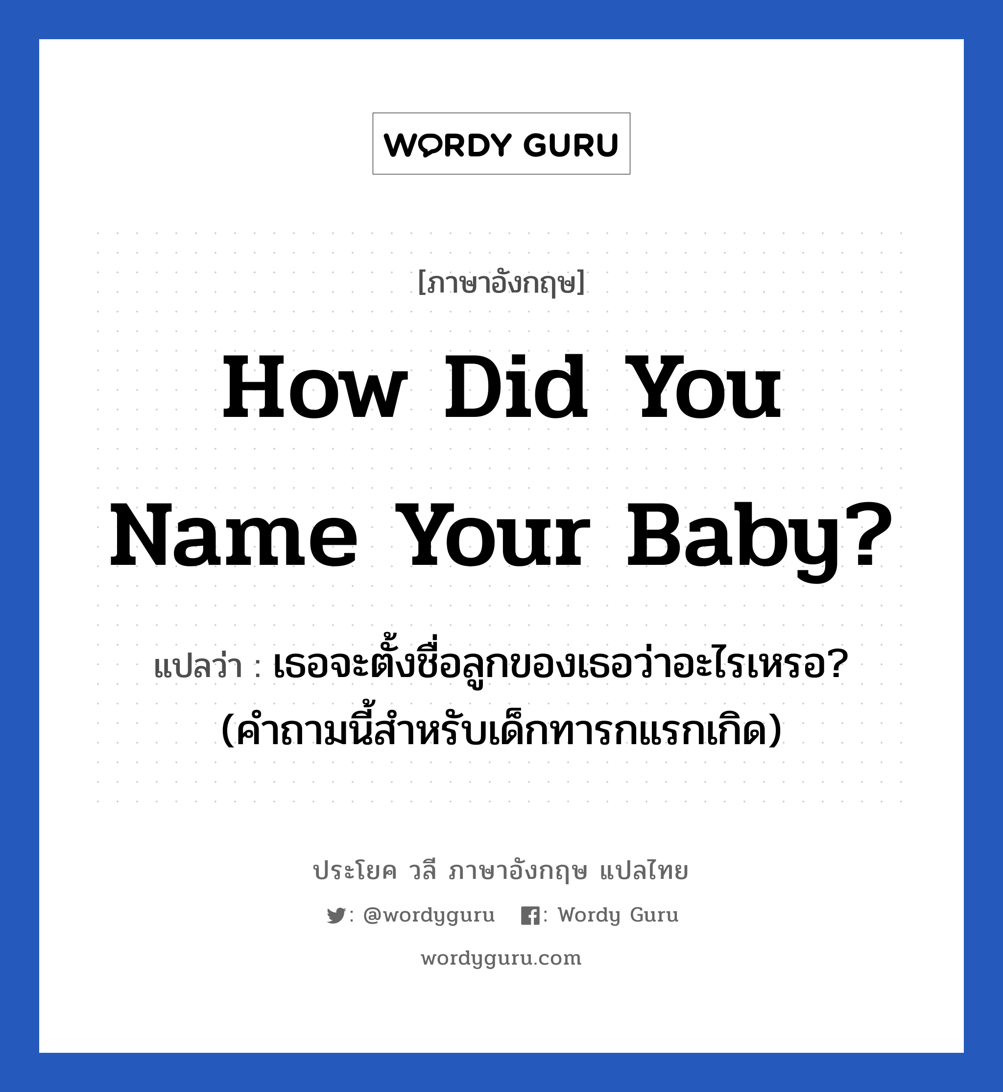 How did you name your baby? แปลว่า?, วลีภาษาอังกฤษ How did you name your baby? แปลว่า เธอจะตั้งชื่อลูกของเธอว่าอะไรเหรอ? (คำถามนี้สำหรับเด็กทารกแรกเกิด)