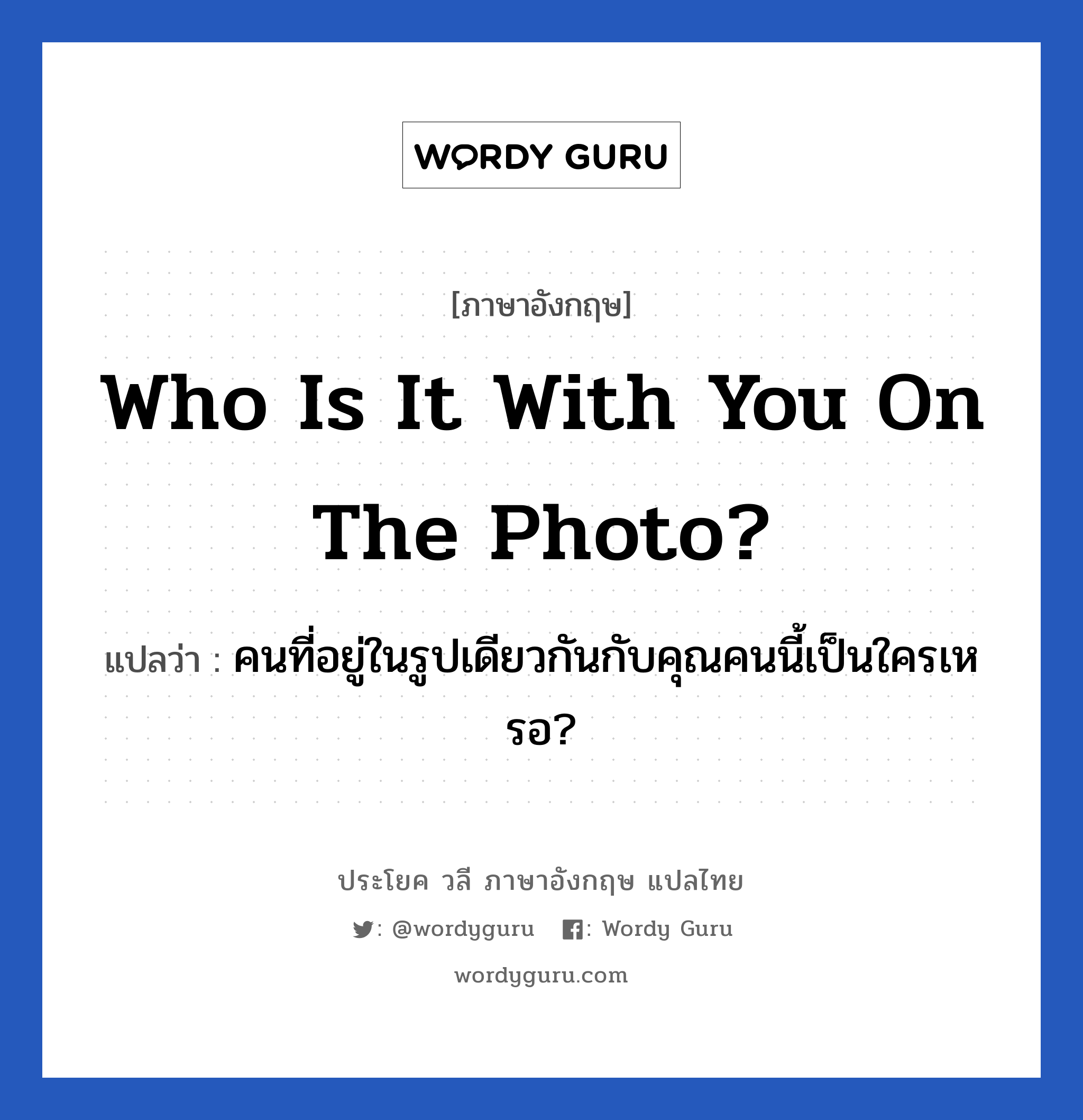 Who is it with you on the photo? แปลว่า?, วลีภาษาอังกฤษ Who is it with you on the photo? แปลว่า คนที่อยู่ในรูปเดียวกันกับคุณคนนี้เป็นใครเหรอ?