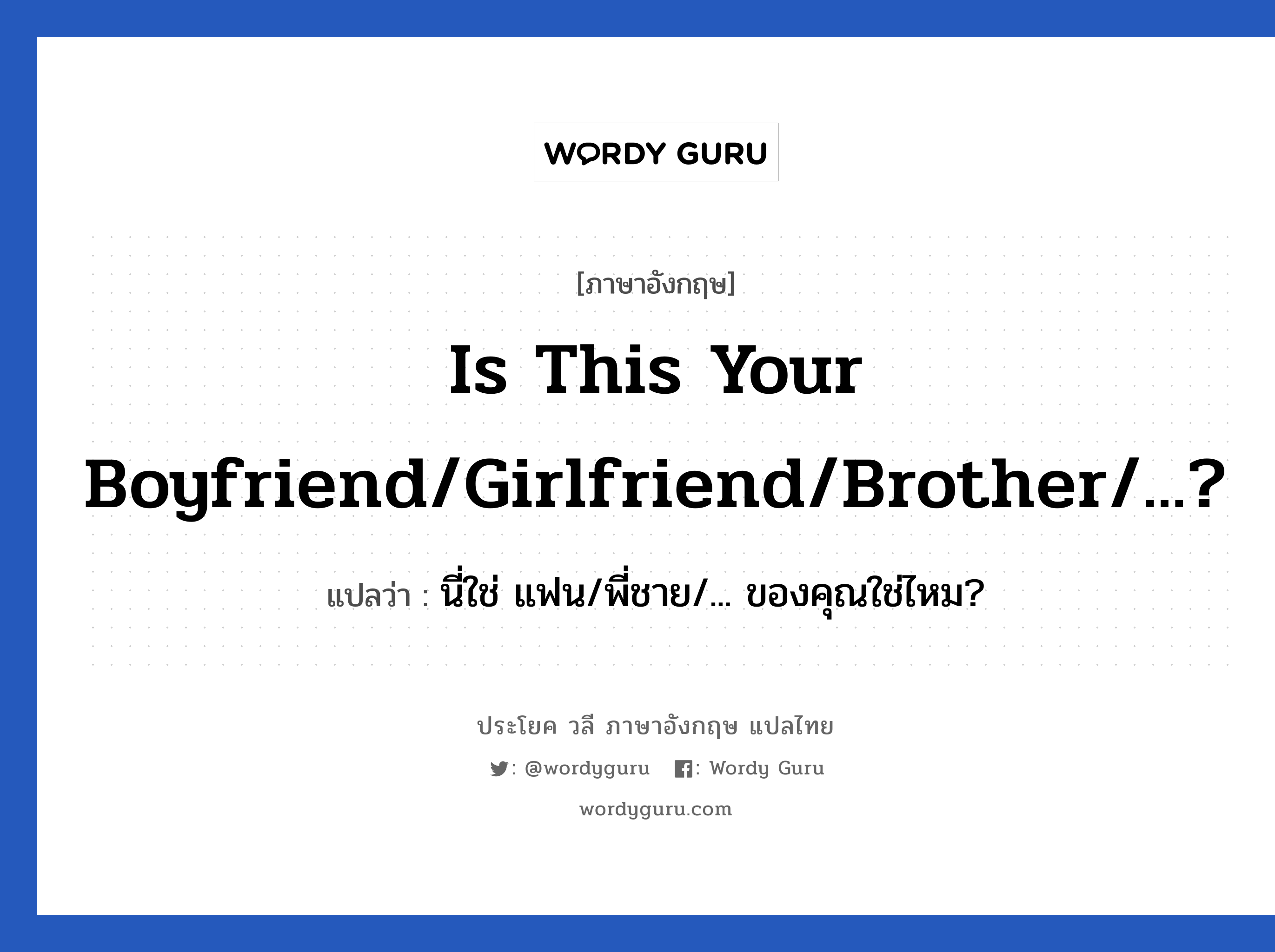 Is this your boyfriend/girlfriend/brother/...? แปลว่า?, วลีภาษาอังกฤษ Is this your boyfriend/girlfriend/brother/...? แปลว่า นี่ใช่ แฟน/พี่ชาย/... ของคุณใช่ไหม?