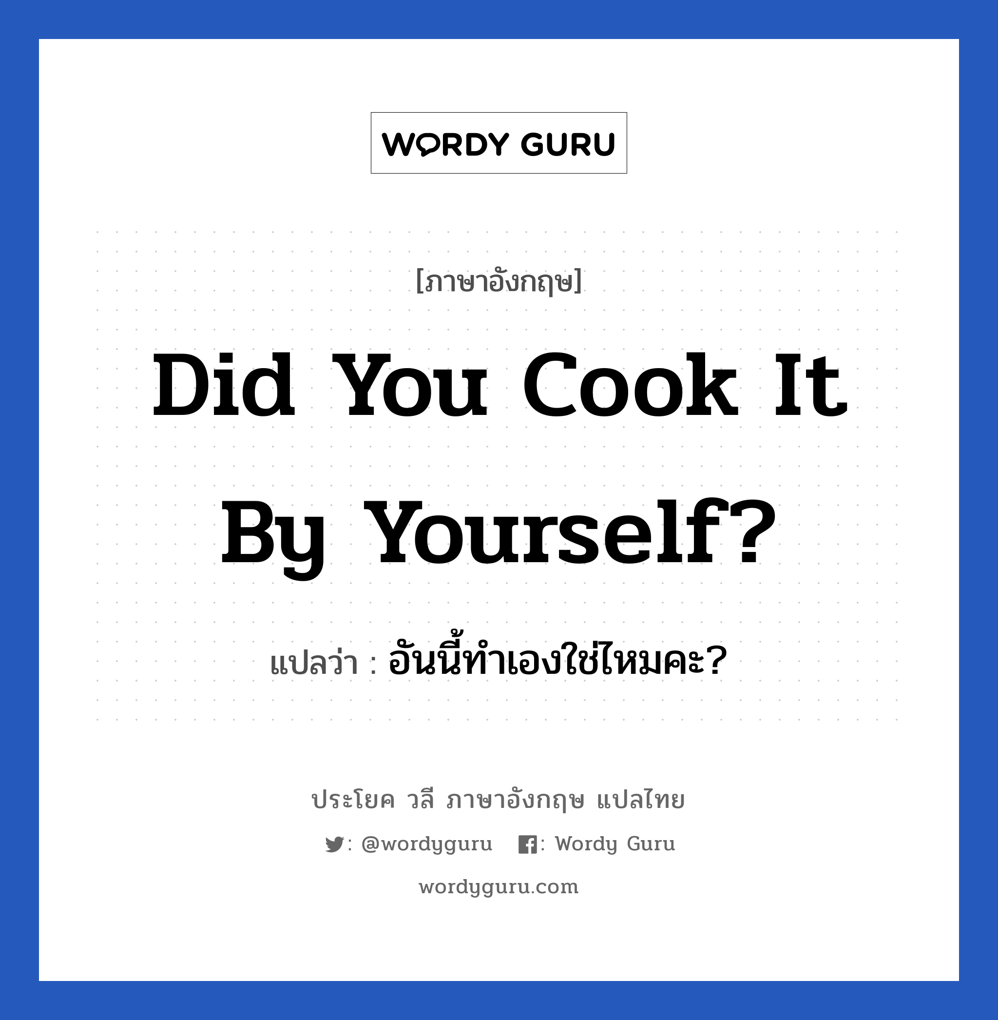Did you cook it by yourself? แปลว่า? เป็นประโยคในกลุ่มประเภท ในบ้าน, วลีภาษาอังกฤษ Did you cook it by yourself? แปลว่า อันนี้ทำเองใช่ไหมคะ? ใช้ถามเกี่ยวกับอาหาร หมวด ในบ้าน