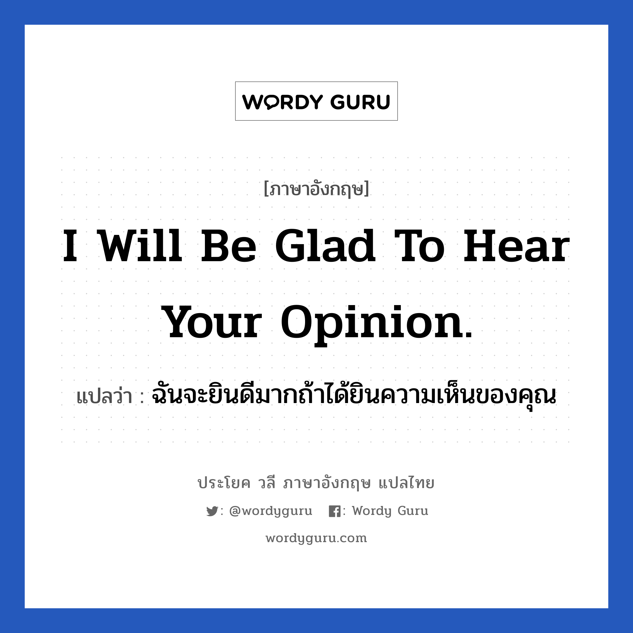 I will be glad to hear your opinion. แปลว่า?, วลีภาษาอังกฤษ I will be glad to hear your opinion. แปลว่า ฉันจะยินดีมากถ้าได้ยินความเห็นของคุณ