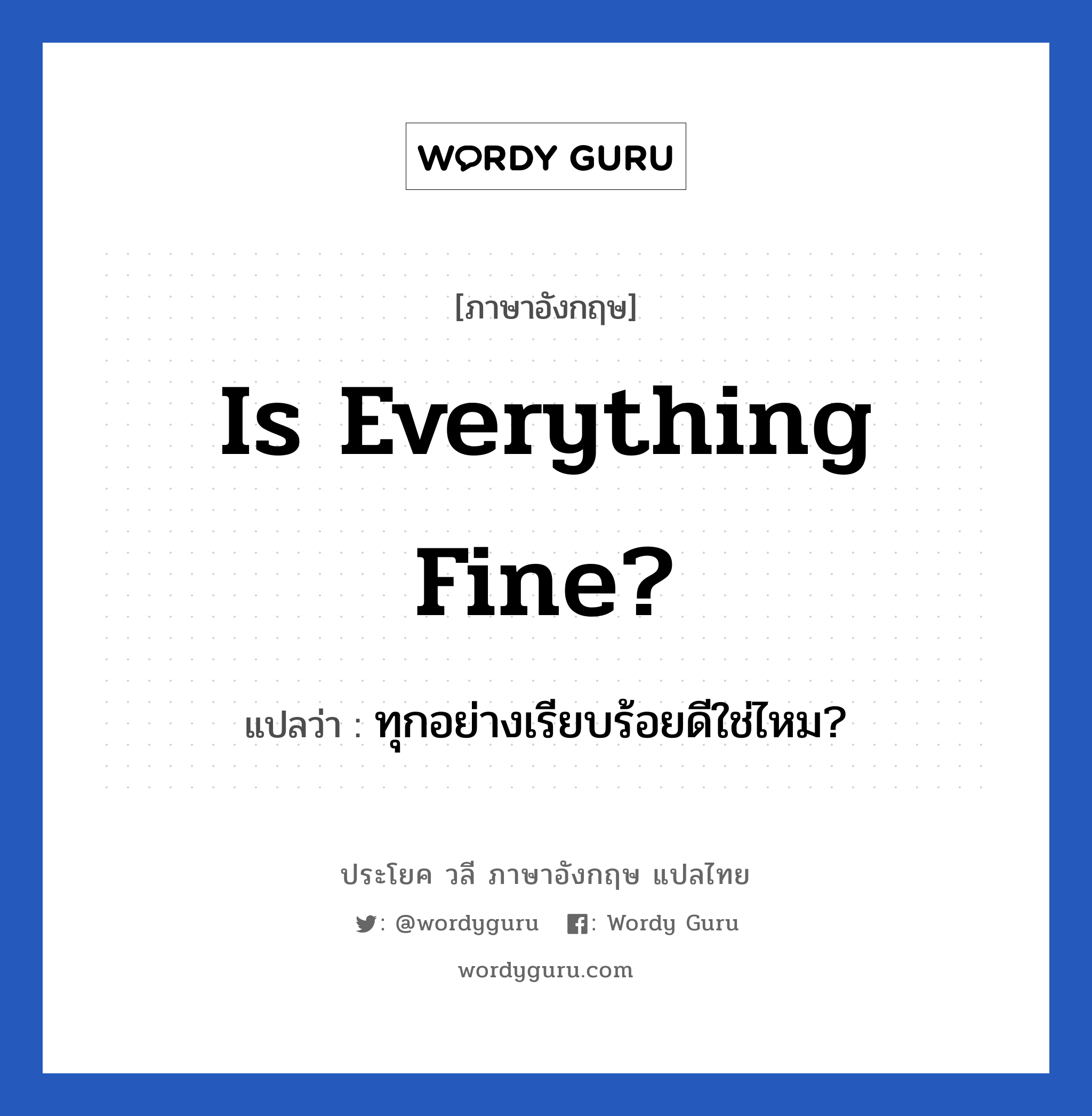ทุกอย่างเรียบร้อยดีใช่ไหม? ภาษาอังกฤษ?, วลีภาษาอังกฤษ ทุกอย่างเรียบร้อยดีใช่ไหม? แปลว่า Is everything fine?
