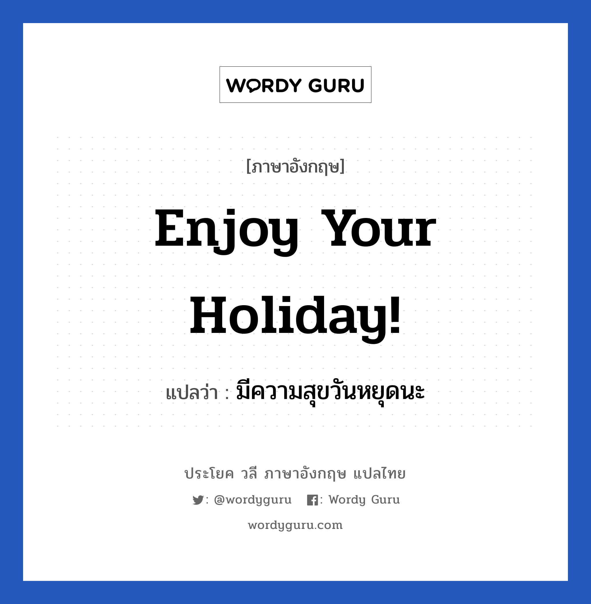 มีความสุขวันหยุดนะ ภาษาอังกฤษ?, วลีภาษาอังกฤษ มีความสุขวันหยุดนะ แปลว่า Enjoy your holiday! หมวด วลีทั่วไป