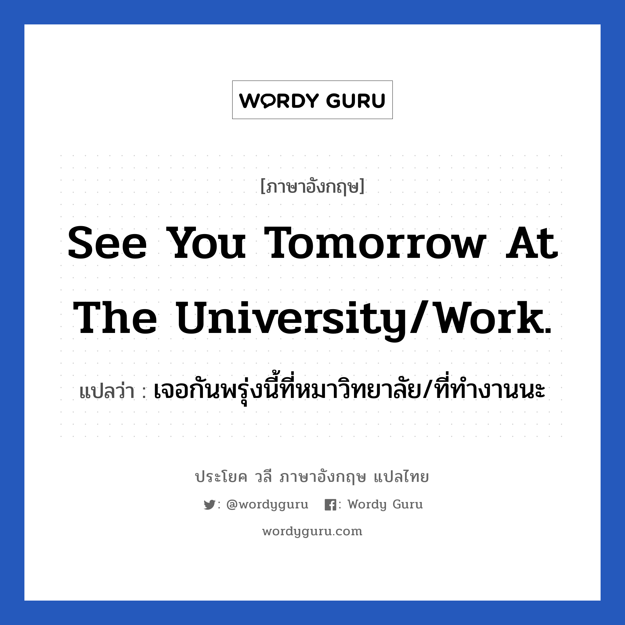 เจอกันพรุ่งนี้ที่หมาวิทยาลัย/ที่ทำงานนะ ภาษาอังกฤษ?, วลีภาษาอังกฤษ เจอกันพรุ่งนี้ที่หมาวิทยาลัย/ที่ทำงานนะ แปลว่า See you tomorrow at the university/work. หมวด การบอกลา