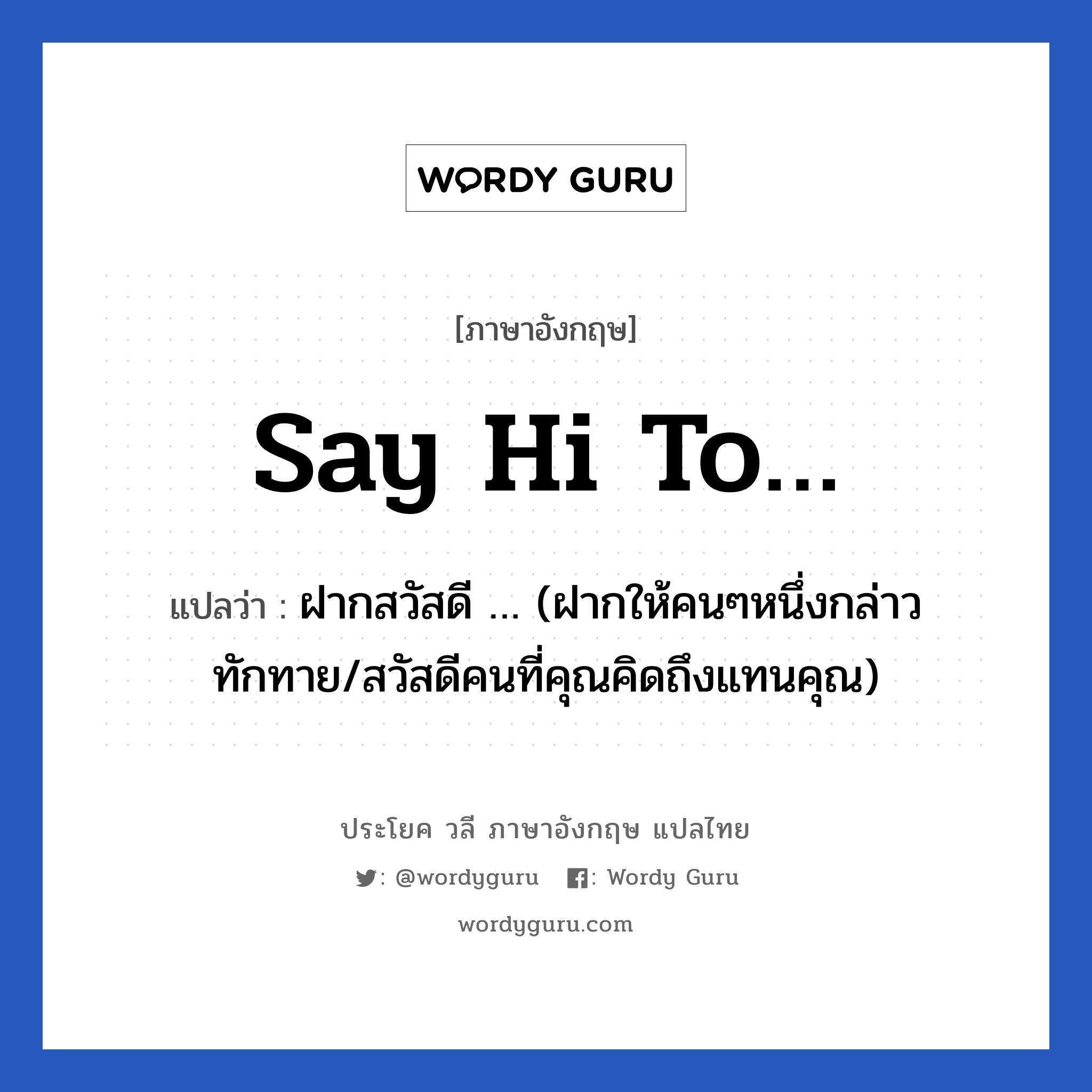Say hi to… แปลว่า?, วลีภาษาอังกฤษ Say hi to… แปลว่า ฝากสวัสดี … (ฝากให้คนๆหนึ่งกล่าวทักทาย/สวัสดีคนที่คุณคิดถึงแทนคุณ)