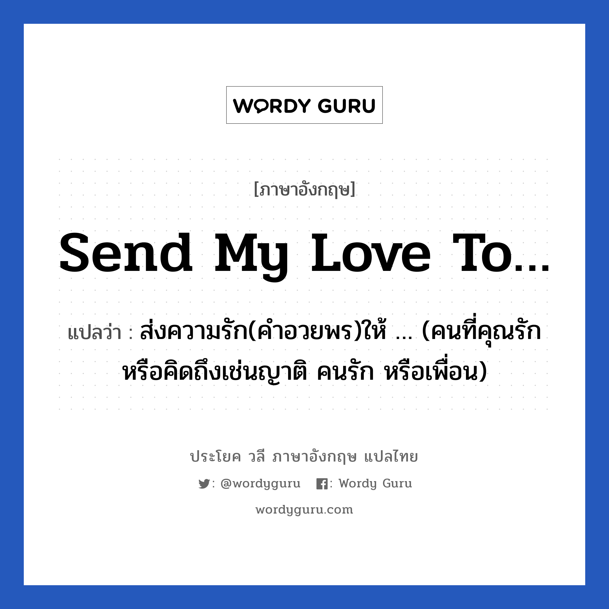 Send my love to… แปลว่า?, วลีภาษาอังกฤษ Send my love to… แปลว่า ส่งความรัก(คำอวยพร)ให้ … (คนที่คุณรักหรือคิดถึงเช่นญาติ คนรัก หรือเพื่อน)