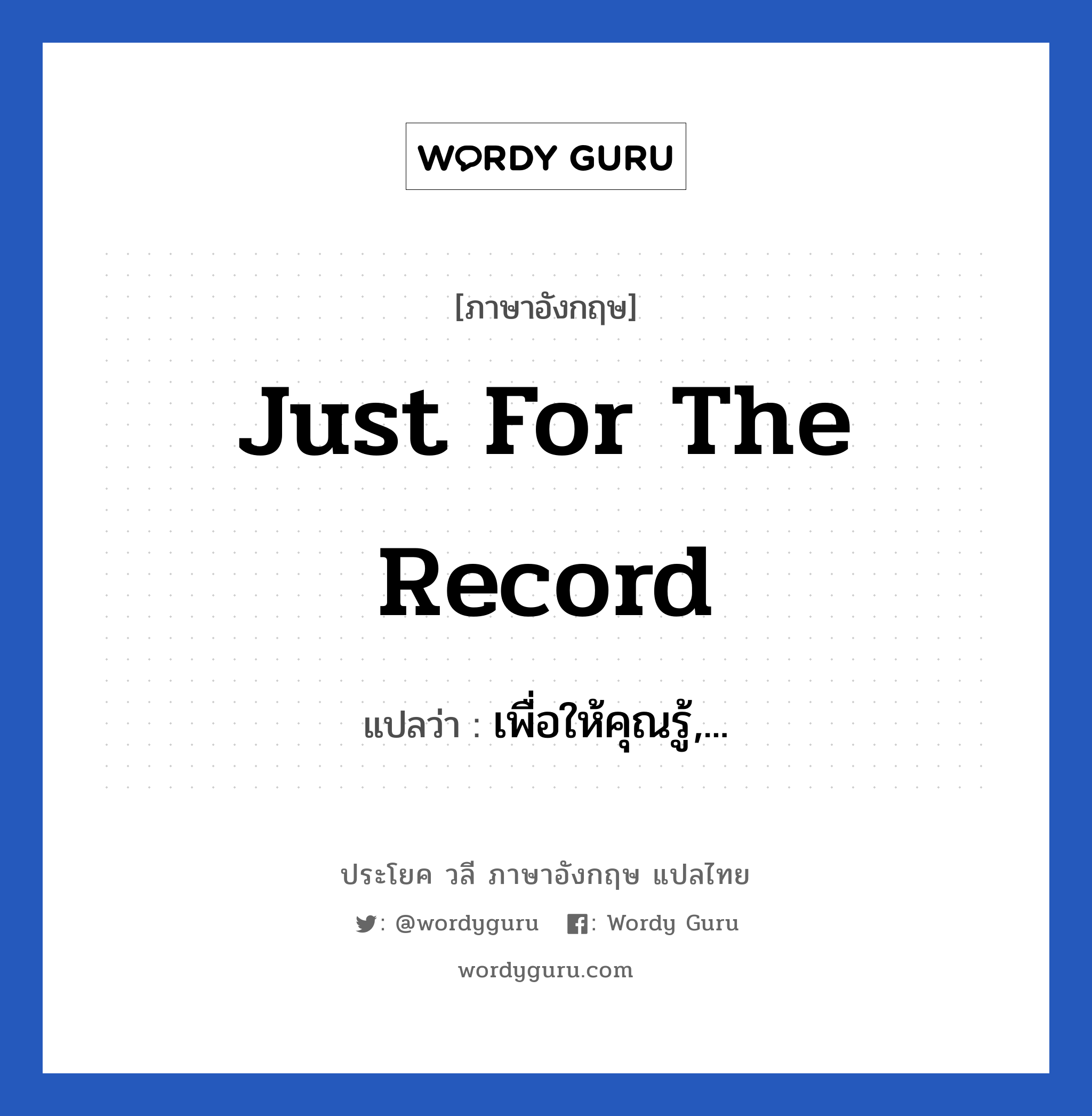 Just for the record แปลว่า?, วลีภาษาอังกฤษ Just for the record แปลว่า เพื่อให้คุณรู้,...
