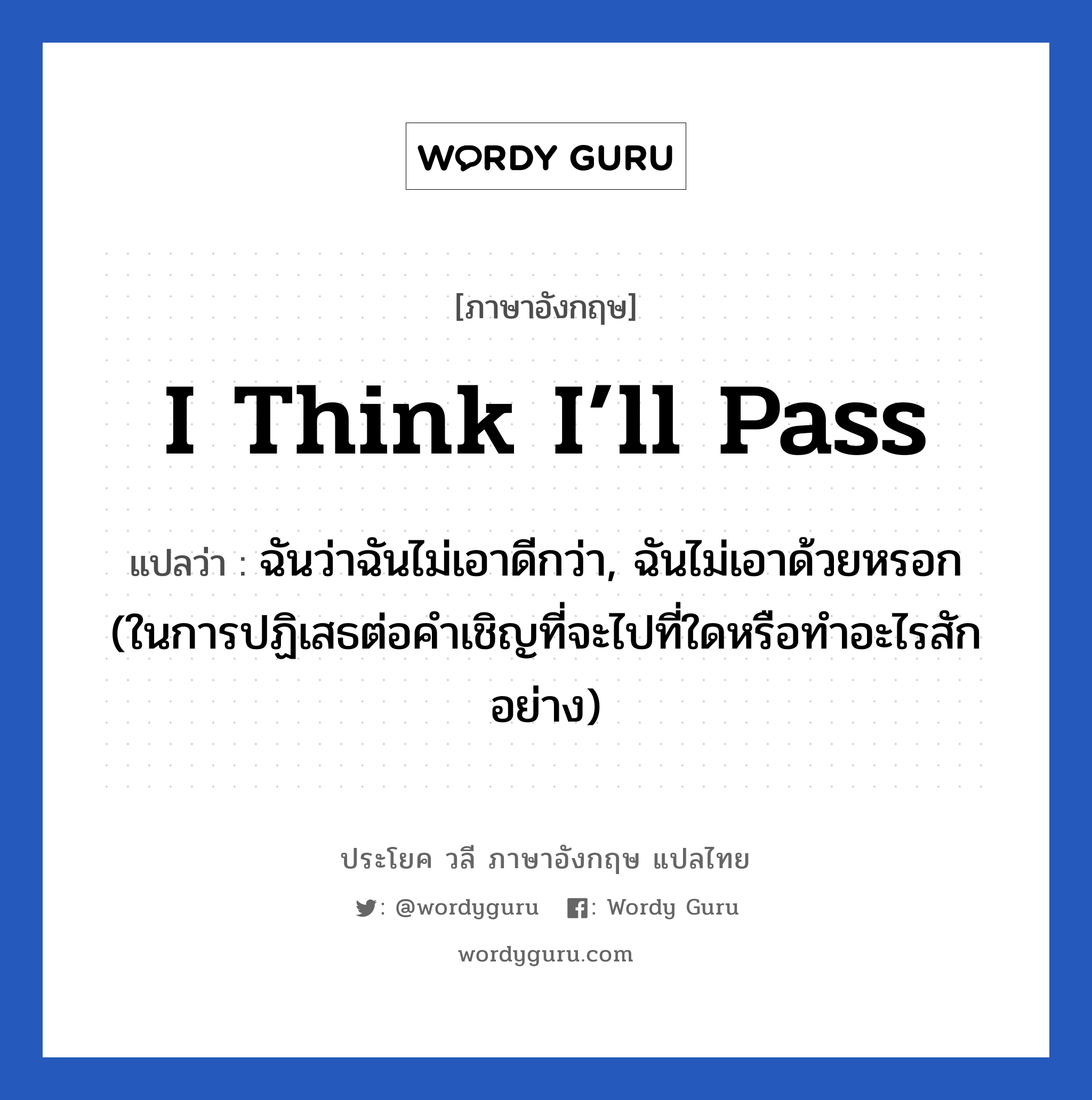 I think I’ll pass แปลว่า?, วลีภาษาอังกฤษ I think I’ll pass แปลว่า ฉันว่าฉันไม่เอาดีกว่า, ฉันไม่เอาด้วยหรอก (ในการปฏิเสธต่อคำเชิญที่จะไปที่ใดหรือทำอะไรสักอย่าง)