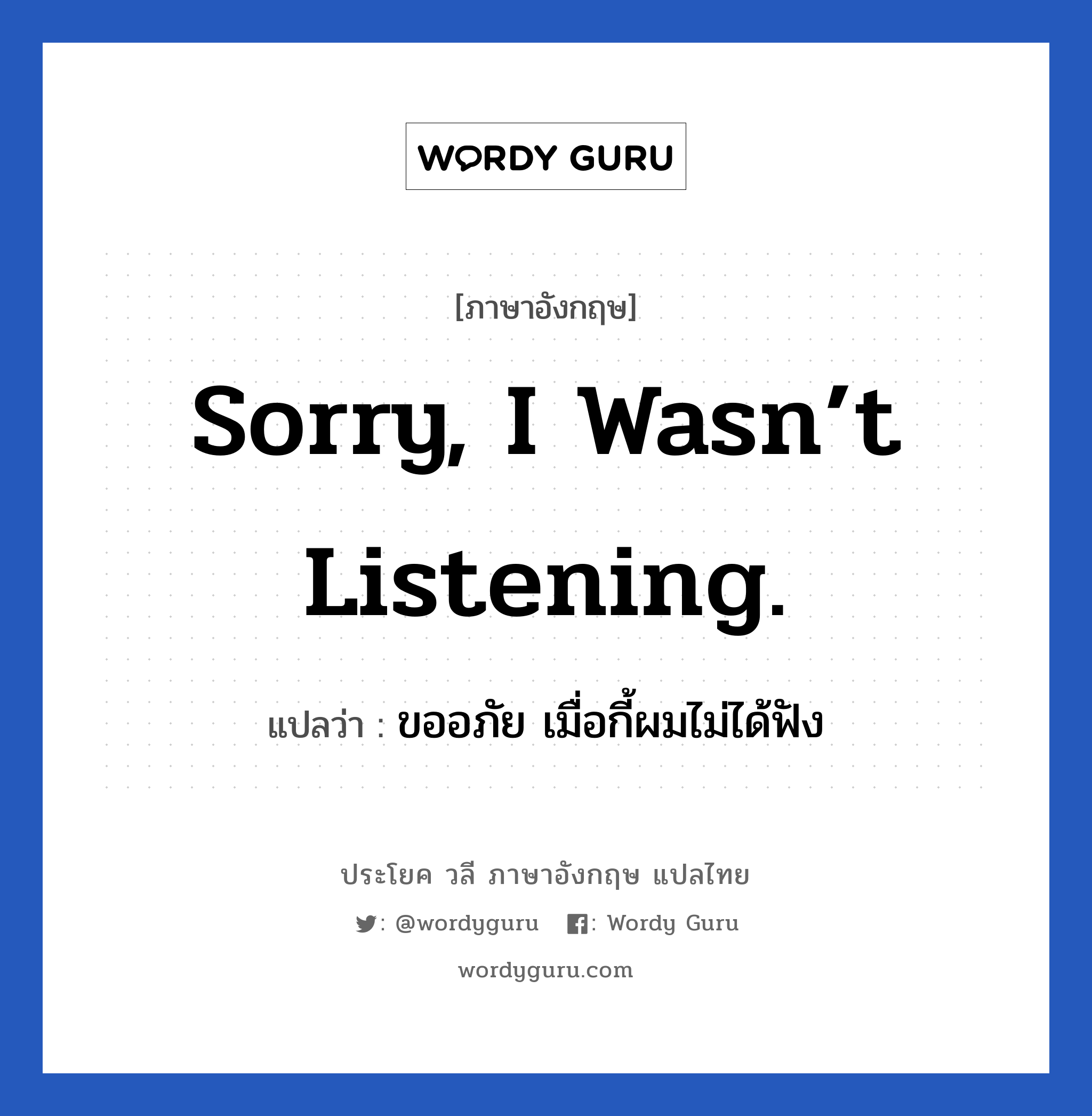 ขออภัย เมื่อกี้ผมไม่ได้ฟัง ภาษาอังกฤษ?, วลีภาษาอังกฤษ ขออภัย เมื่อกี้ผมไม่ได้ฟัง แปลว่า Sorry, I wasn’t listening.