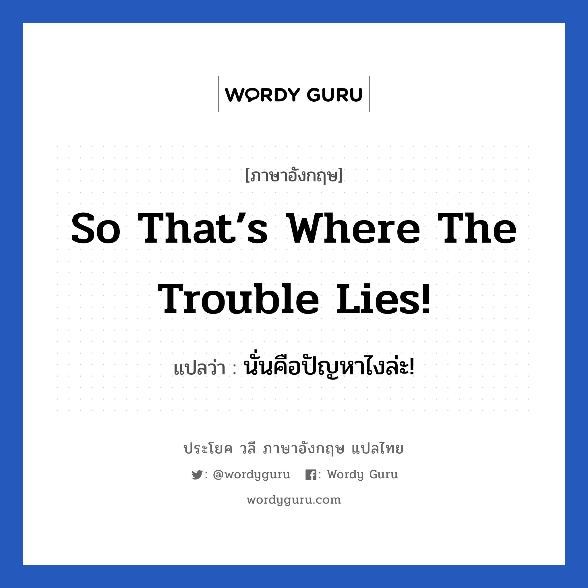 So that’s where the trouble lies! แปลว่า?, วลีภาษาอังกฤษ So that’s where the trouble lies! แปลว่า นั่นคือปัญหาไงล่ะ!
