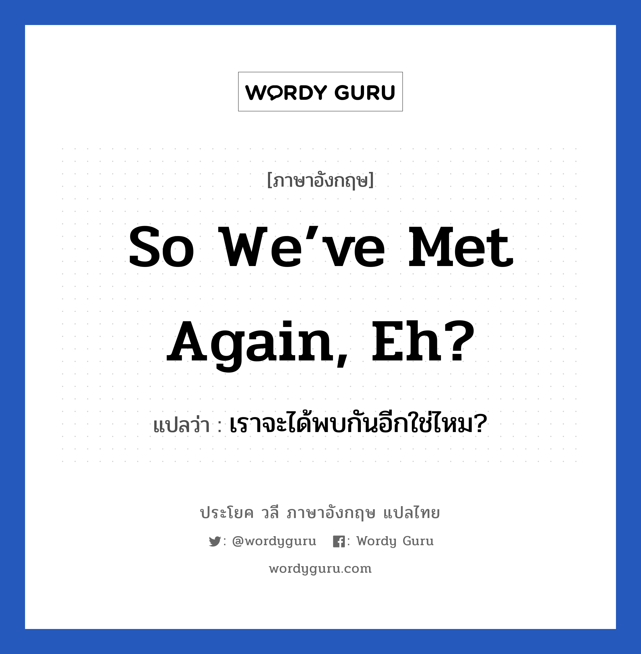 เราจะได้พบกันอีกใช่ไหม? ภาษาอังกฤษ?, วลีภาษาอังกฤษ เราจะได้พบกันอีกใช่ไหม? แปลว่า So we’ve met again, eh?
