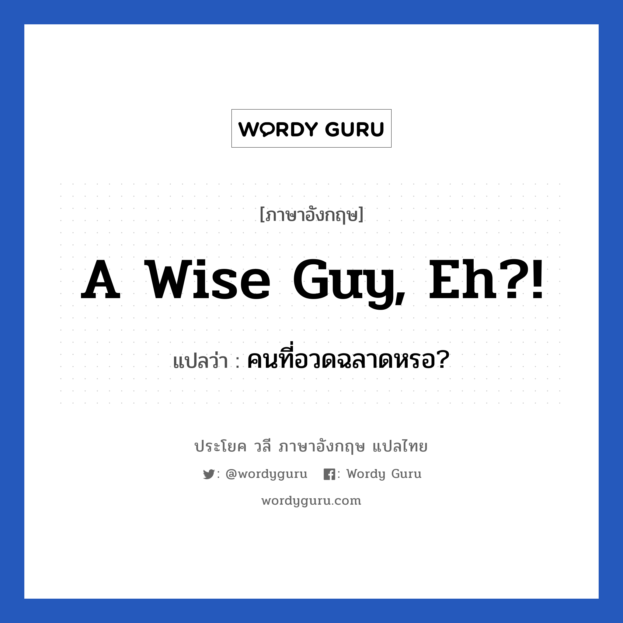 A wise guy, eh?! แปลว่า?, วลีภาษาอังกฤษ A wise guy, eh?! แปลว่า คนที่อวดฉลาดหรอ?