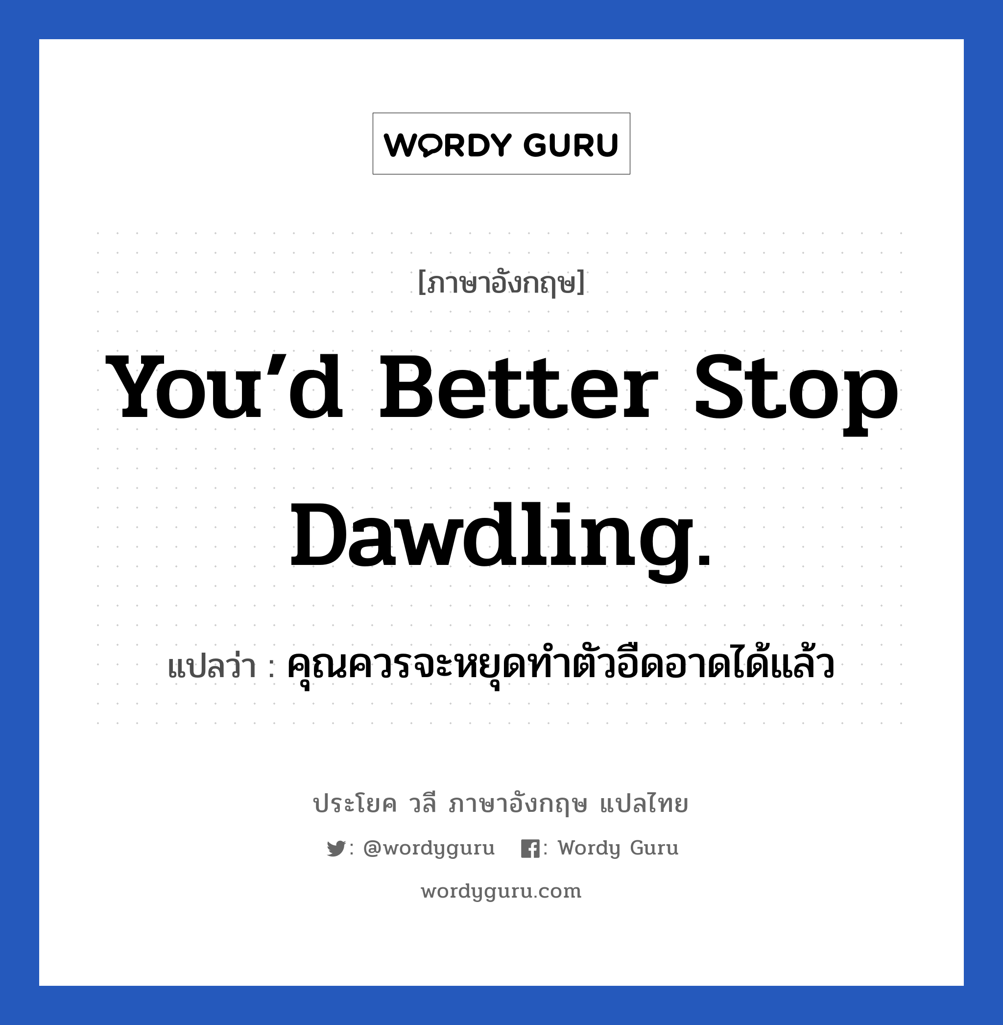 You’d better stop dawdling. แปลว่า?, วลีภาษาอังกฤษ You’d better stop dawdling. แปลว่า คุณควรจะหยุดทำตัวอืดอาดได้แล้ว