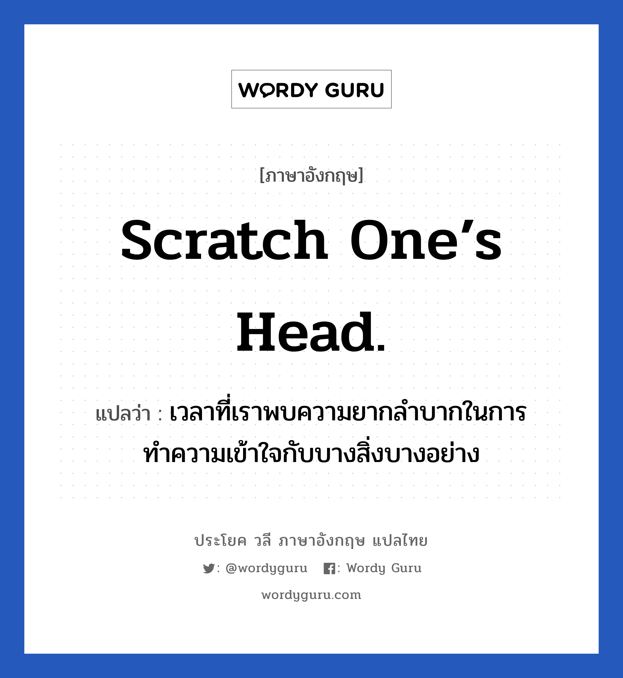 เวลาที่เราพบความยากลำบากในการทำความเข้าใจกับบางสิ่งบางอย่าง ภาษาอังกฤษ?, วลีภาษาอังกฤษ เวลาที่เราพบความยากลำบากในการทำความเข้าใจกับบางสิ่งบางอย่าง แปลว่า Scratch one’s head.