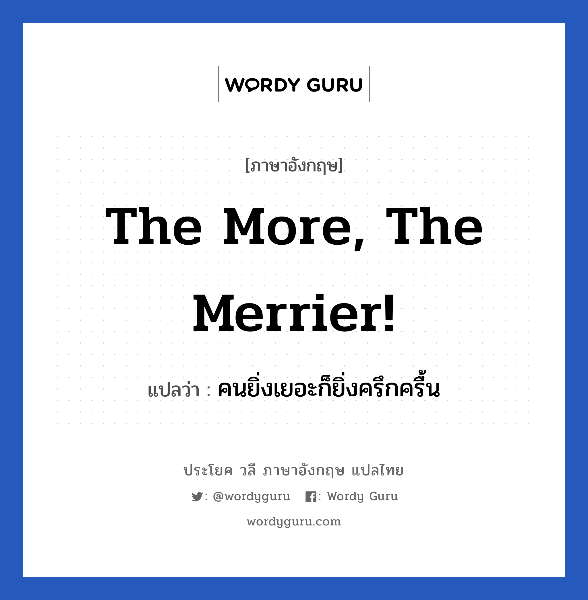 The more, the merrier! แปลว่า?, วลีภาษาอังกฤษ The more, the merrier! แปลว่า คนยิ่งเยอะก็ยิ่งครึกครื้น