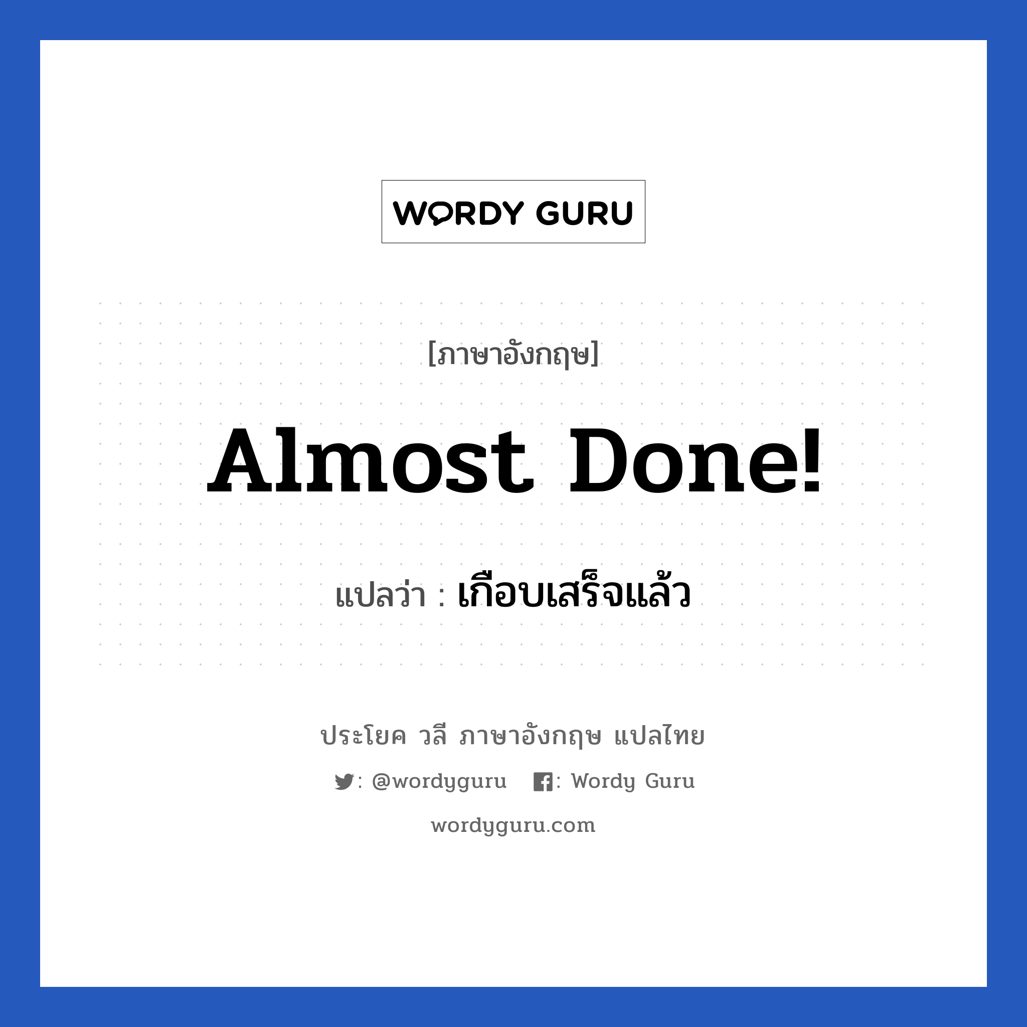 เกือบเสร็จแล้ว ภาษาอังกฤษ?, วลีภาษาอังกฤษ เกือบเสร็จแล้ว แปลว่า Almost done!