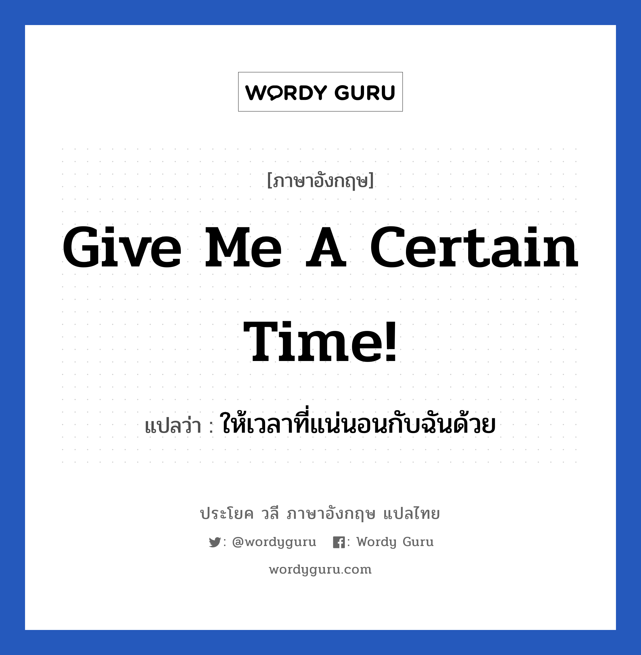 ให้เวลาที่แน่นอนกับฉันด้วย ภาษาอังกฤษ?, วลีภาษาอังกฤษ ให้เวลาที่แน่นอนกับฉันด้วย แปลว่า Give me a certain time!