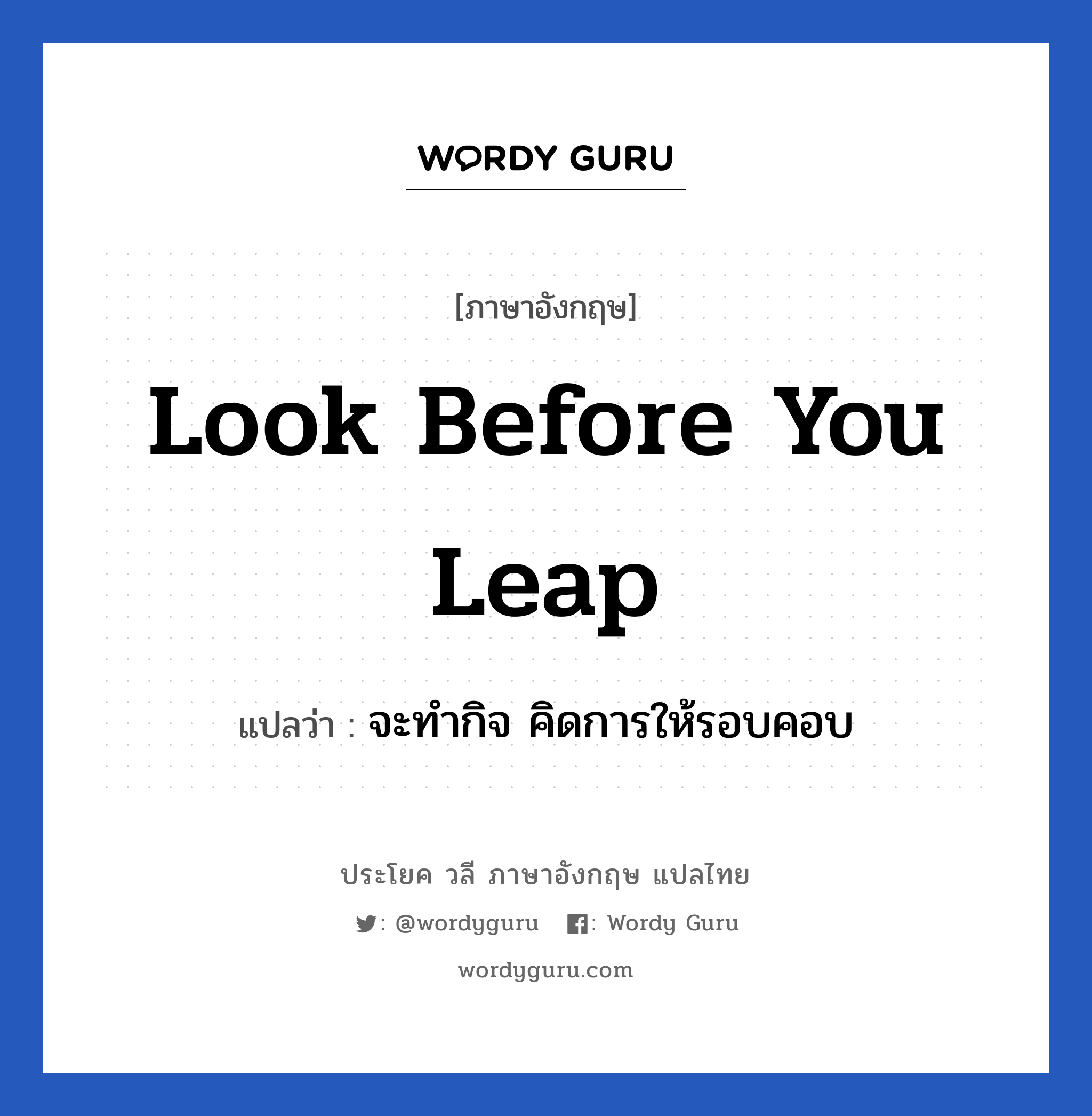 look before you leap แปลว่า?, วลีภาษาอังกฤษ look before you leap แปลว่า จะทำกิจ คิดการให้รอบคอบ