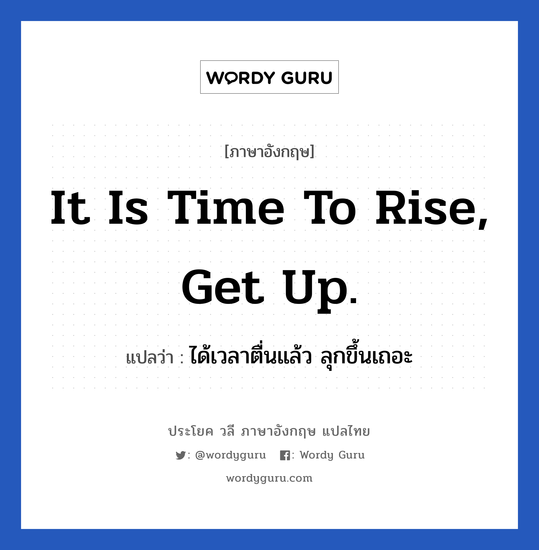 It is time to rise, get up. แปลว่า? เป็นประโยคในกลุ่มประเภท ในห้องนอน, วลีภาษาอังกฤษ It is time to rise, get up. แปลว่า ได้เวลาตื่นแล้ว ลุกขึ้นเถอะ หมวด ในห้องนอน