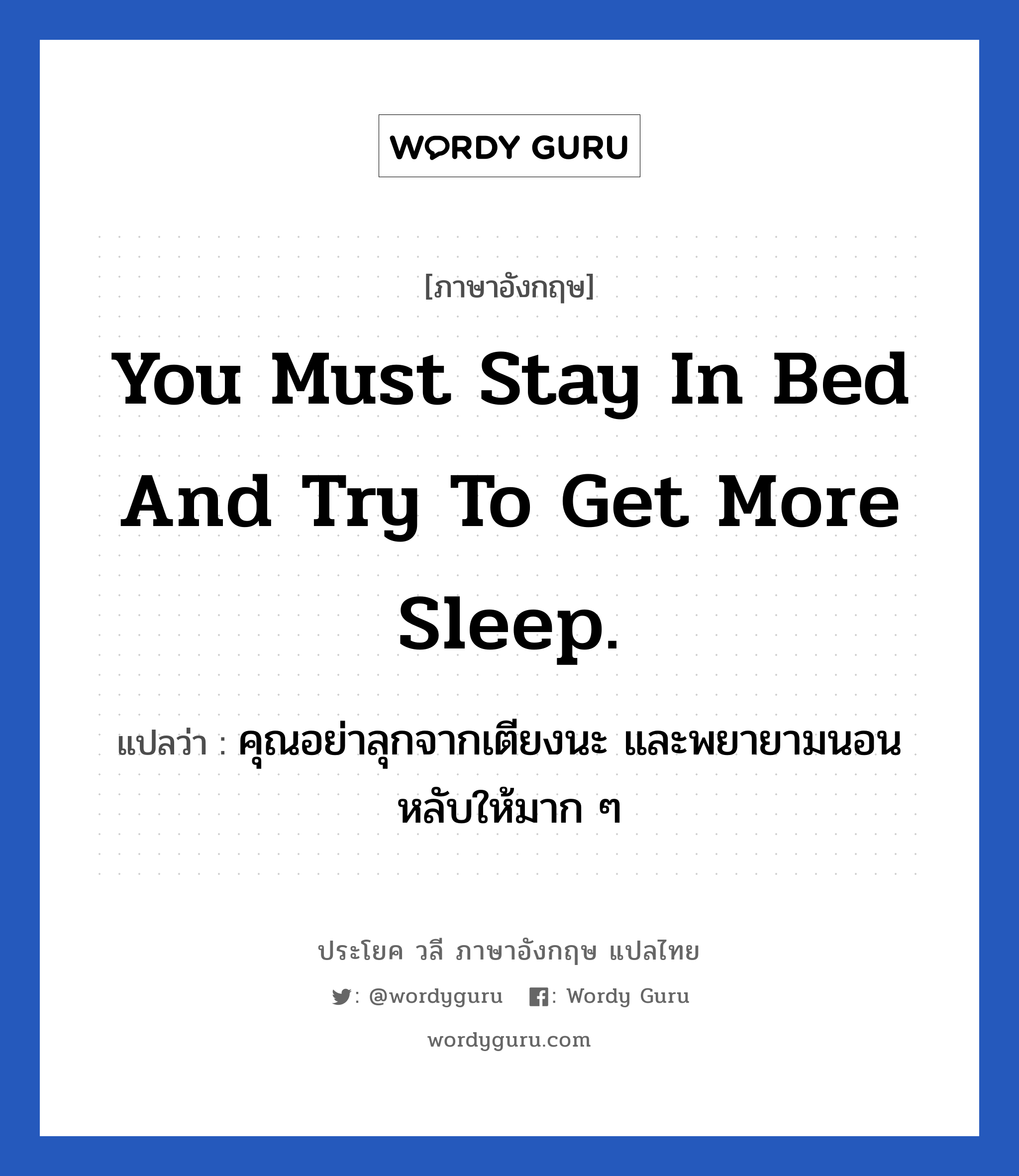You must stay in bed and try to get more sleep. แปลว่า? เป็นประโยคในกลุ่มประเภท ในห้องนอน, วลีภาษาอังกฤษ You must stay in bed and try to get more sleep. แปลว่า คุณอย่าลุกจากเตียงนะ และพยายามนอนหลับให้มาก ๆ หมวด ในห้องนอน