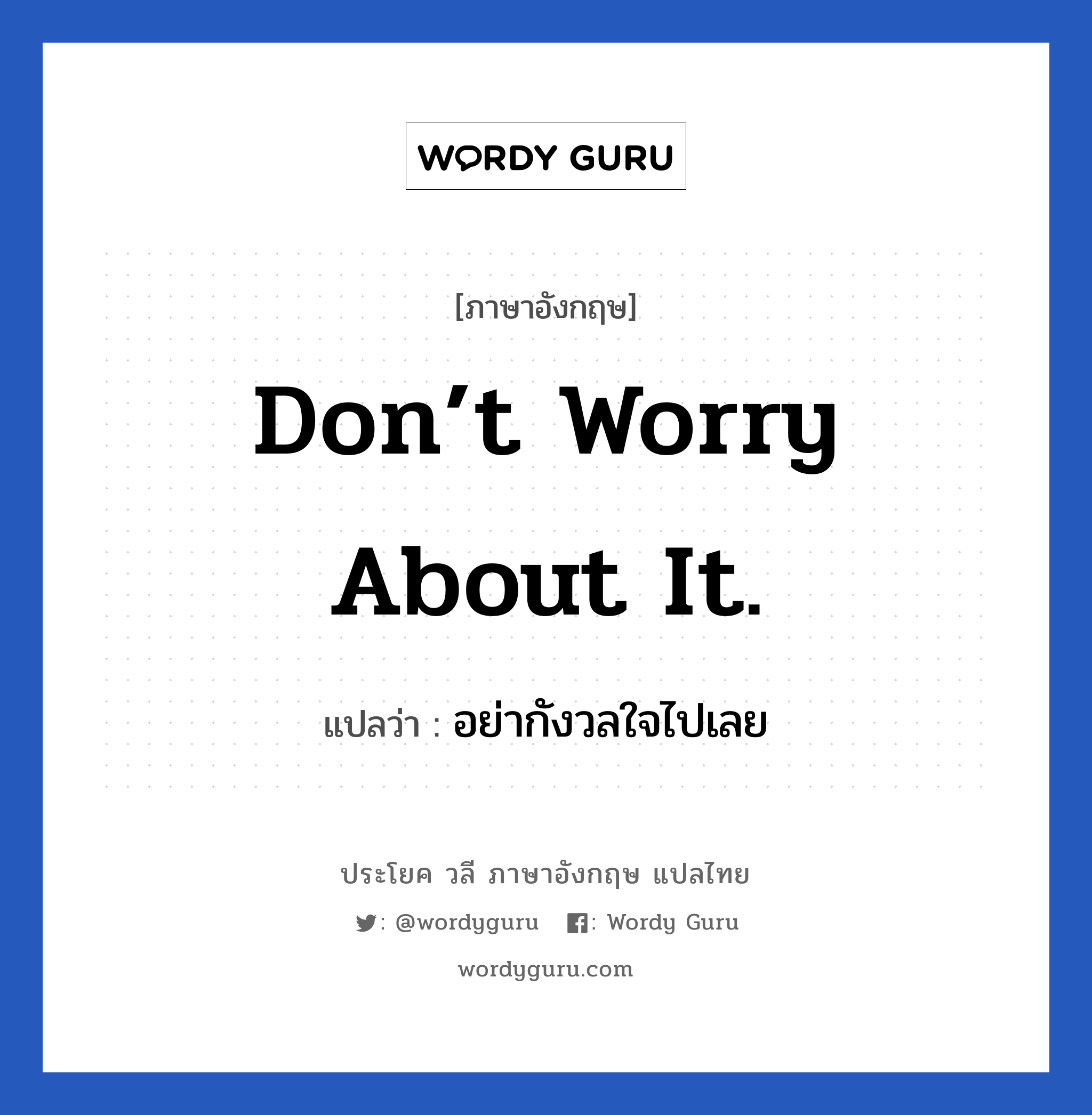 Don’t worry about it. แปลว่า? เป็นประโยคในกลุ่มประเภท ให้กำลังใจ, วลีภาษาอังกฤษ Don’t worry about it. แปลว่า อย่ากังวลใจไปเลย หมวด ให้กำลังใจ