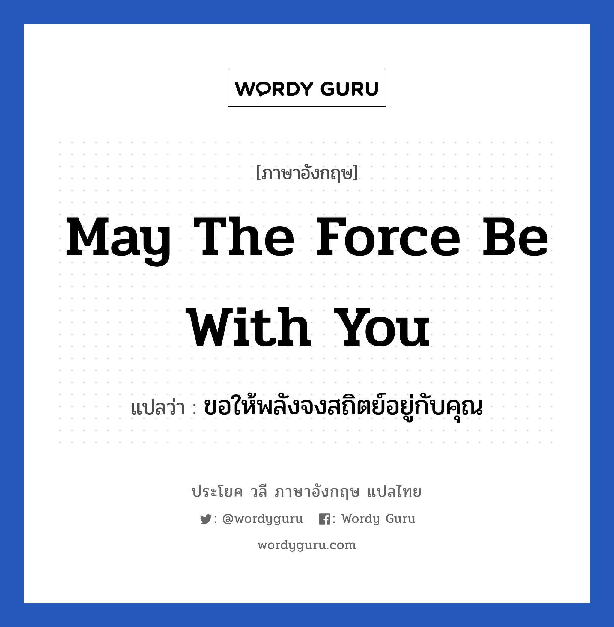 May the force be with you แปลว่า?, วลีภาษาอังกฤษ May the force be with you แปลว่า ขอให้พลังจงสถิตย์อยู่กับคุณ หมวด ให้กำลังใจ