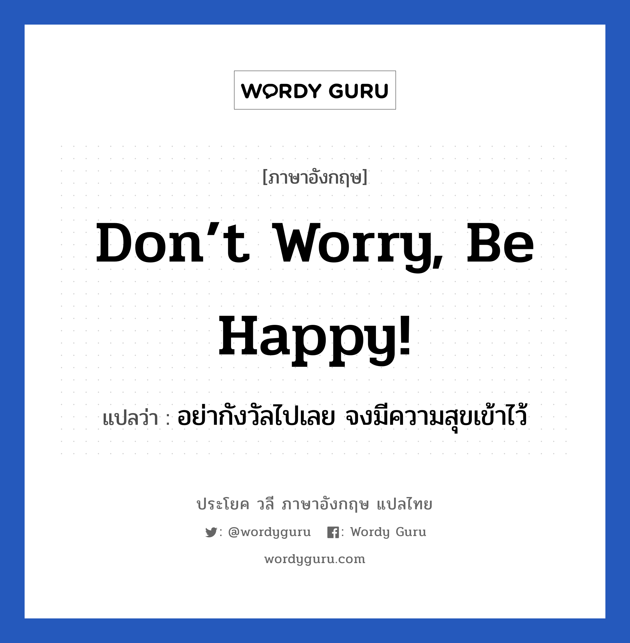 Don’t worry, be happy! แปลว่า? เป็นประโยคในกลุ่มประเภท ให้กำลังใจ, วลีภาษาอังกฤษ Don’t worry, be happy! แปลว่า อย่ากังวัลไปเลย จงมีความสุขเข้าไว้ หมวด ให้กำลังใจ