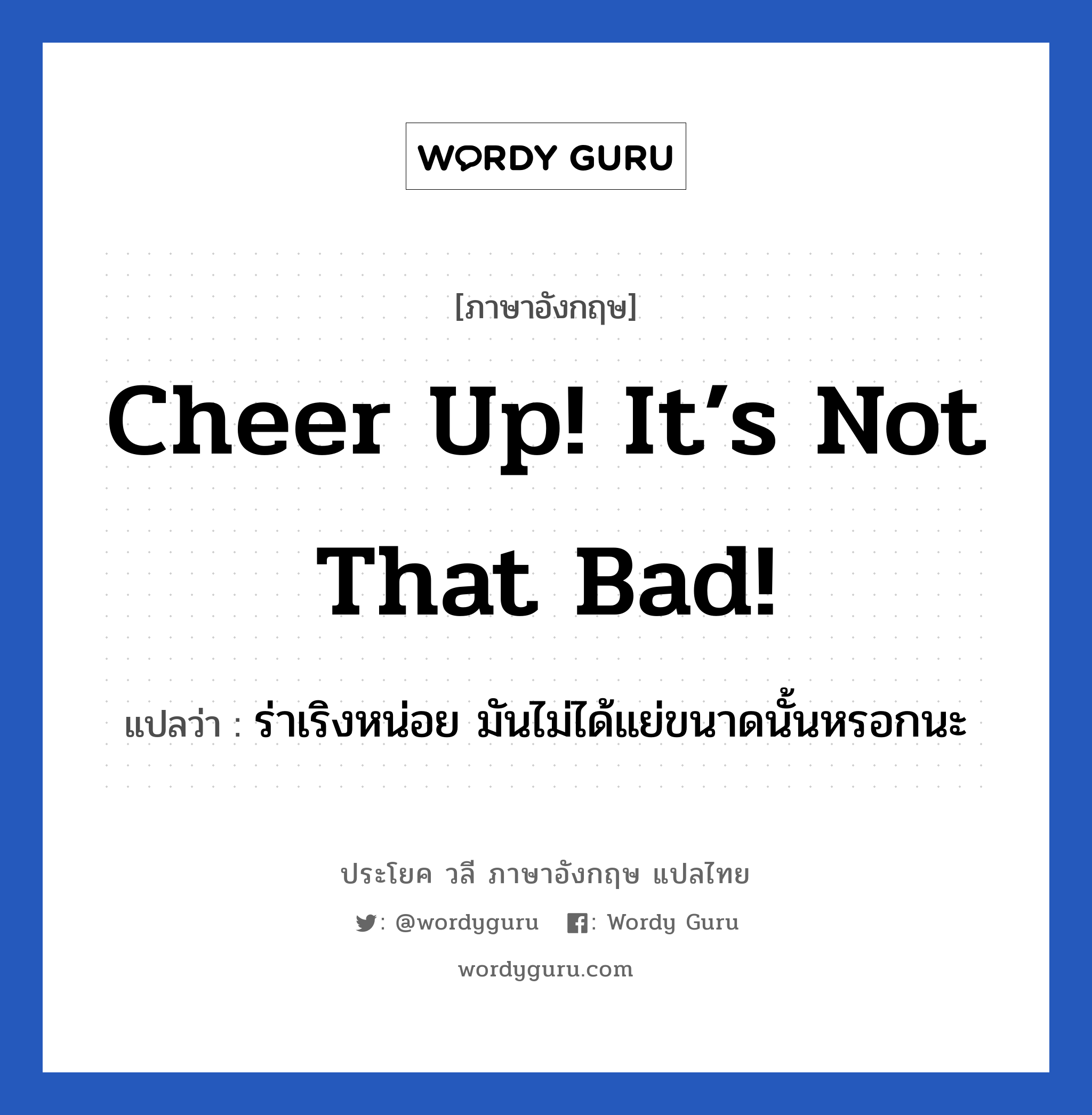 Cheer up! It’s not that bad! แปลว่า?, วลีภาษาอังกฤษ Cheer up! It’s not that bad! แปลว่า ร่าเริงหน่อย มันไม่ได้แย่ขนาดนั้นหรอกนะ หมวด ให้กำลังใจ
