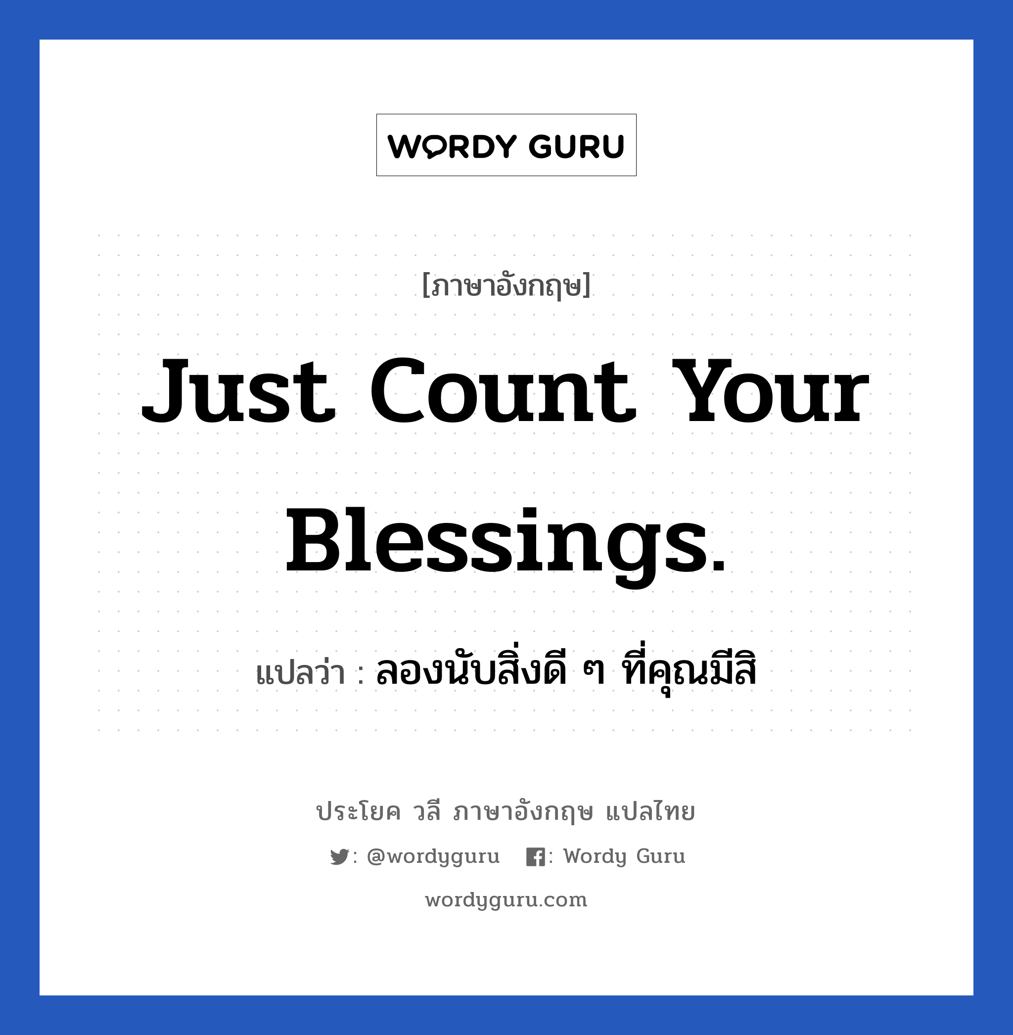 Just count your blessings. แปลว่า?, วลีภาษาอังกฤษ Just count your blessings. แปลว่า ลองนับสิ่งดี ๆ ที่คุณมีสิ อย่าไปคิดมากกับเรื่องที่ไม่ดีเลย หมวด ให้กำลังใจ