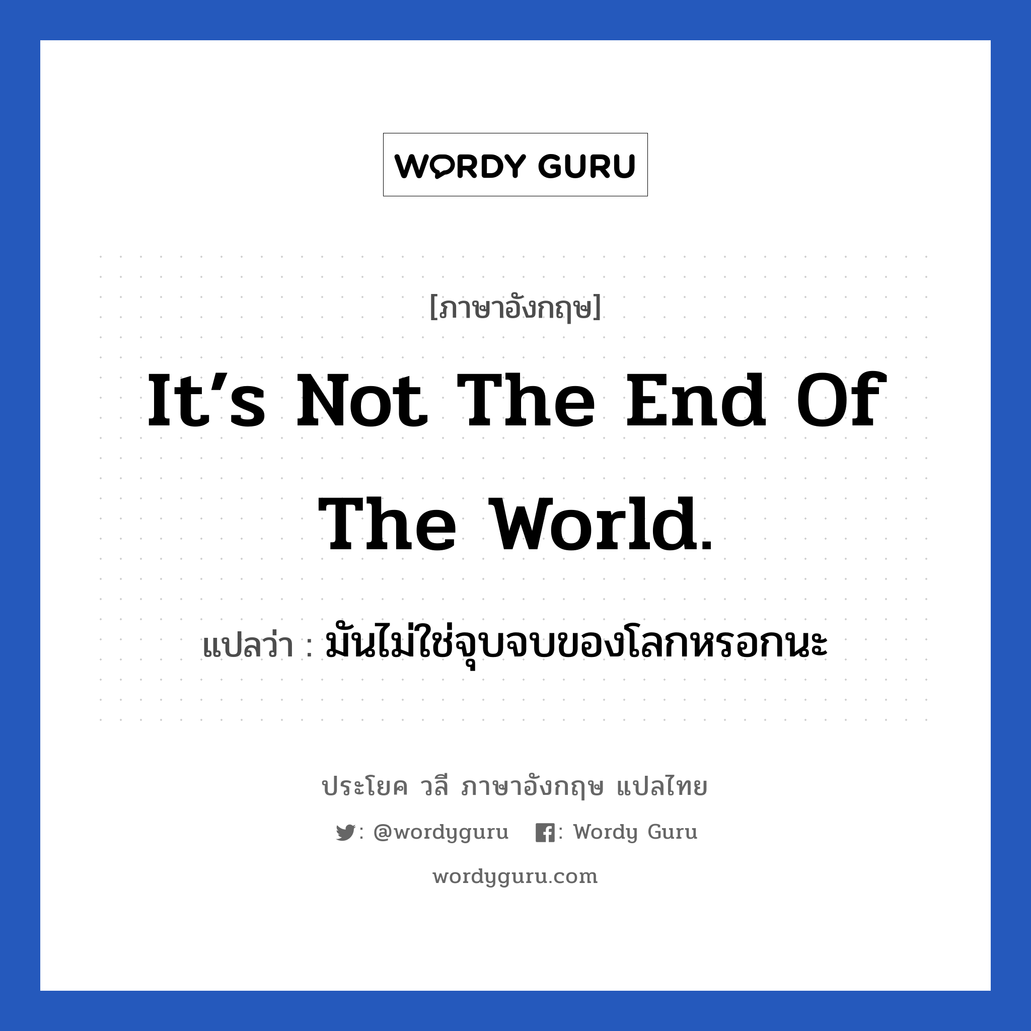 It’s not the end of the world. แปลว่า? เป็นประโยคในกลุ่มประเภท ให้กำลังใจ, วลีภาษาอังกฤษ It’s not the end of the world. แปลว่า มันไม่ใช่จุบจบของโลกหรอกนะ อย่าคิดมากไปเลย หมวด ให้กำลังใจ