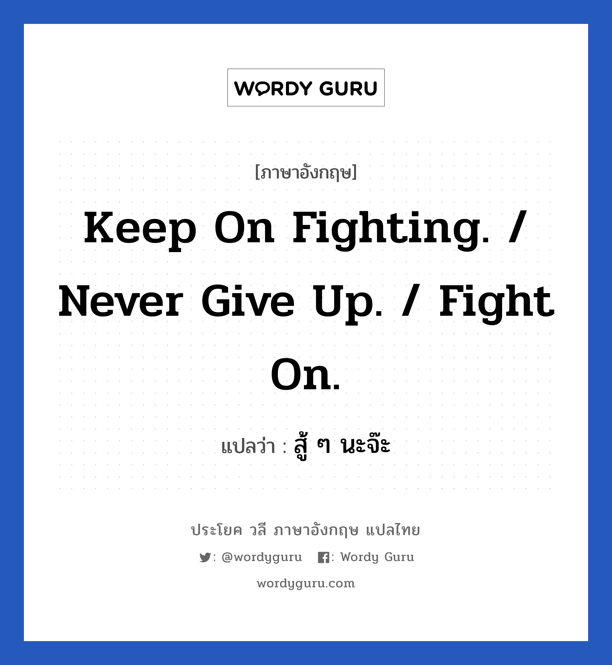 Keep on fighting. / Never give up. / Fight on. แปลว่า?, วลีภาษาอังกฤษ Keep on fighting. / Never give up. / Fight on. แปลว่า สู้ ๆ นะจ๊ะ หมวด ให้กำลังใจ