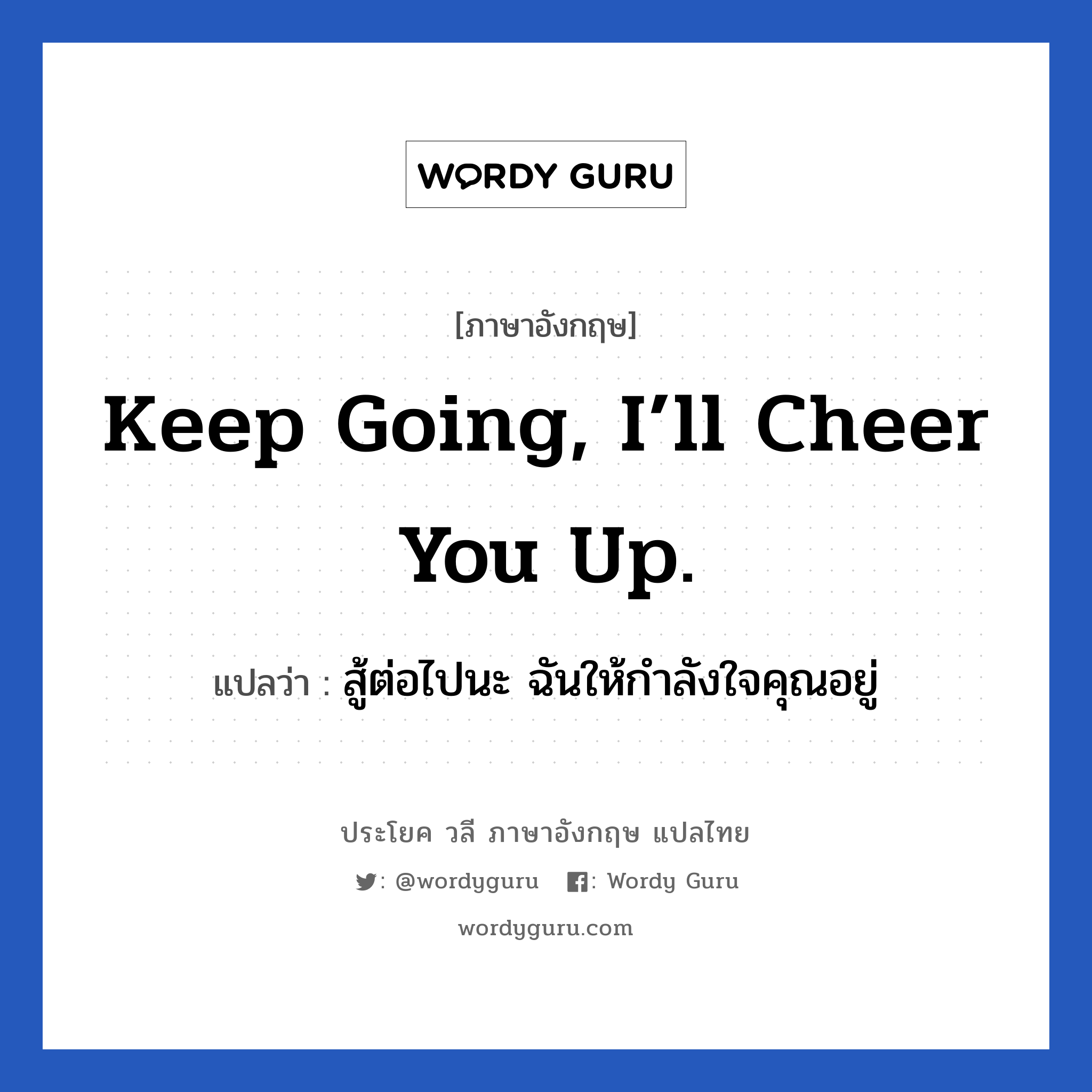Keep going, I’ll cheer you up. แปลว่า? เป็นประโยคในกลุ่มประเภท ให้กำลังใจ, วลีภาษาอังกฤษ Keep going, I’ll cheer you up. แปลว่า สู้ต่อไปนะ ฉันให้กำลังใจคุณอยู่ หมวด ให้กำลังใจ