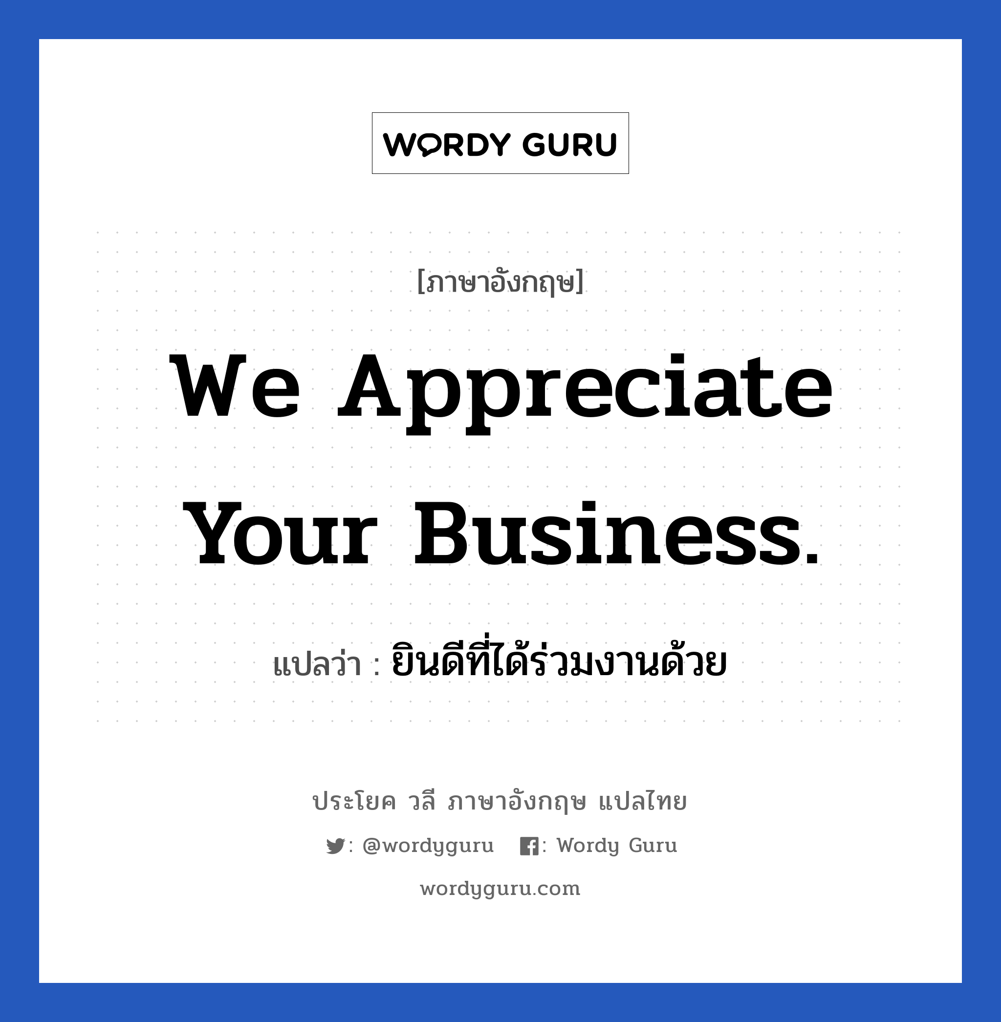 We appreciate your business. แปลว่า?, วลีภาษาอังกฤษ We appreciate your business. แปลว่า ยินดีที่ได้ร่วมงานด้วย หมวด แสดงความยินดีที่ได้รู้จัก