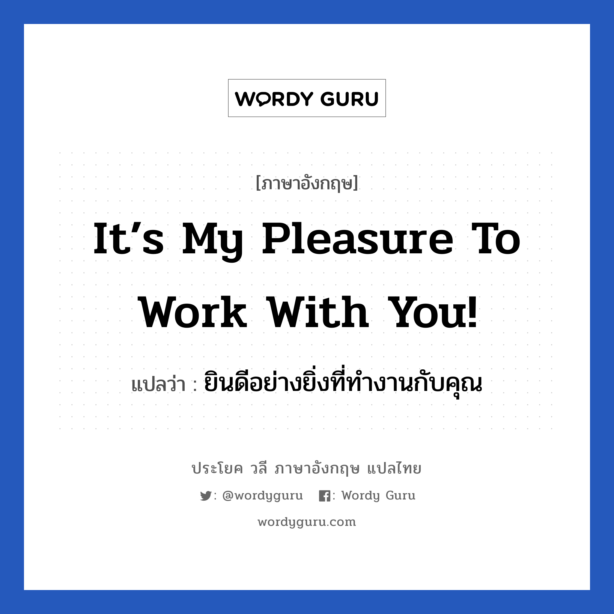 It’s my pleasure to work with you! แปลว่า?, วลีภาษาอังกฤษ It’s my pleasure to work with you! แปลว่า ยินดีอย่างยิ่งที่ทำงานกับคุณ หมวด แสดงความยินดีที่ได้รู้จัก