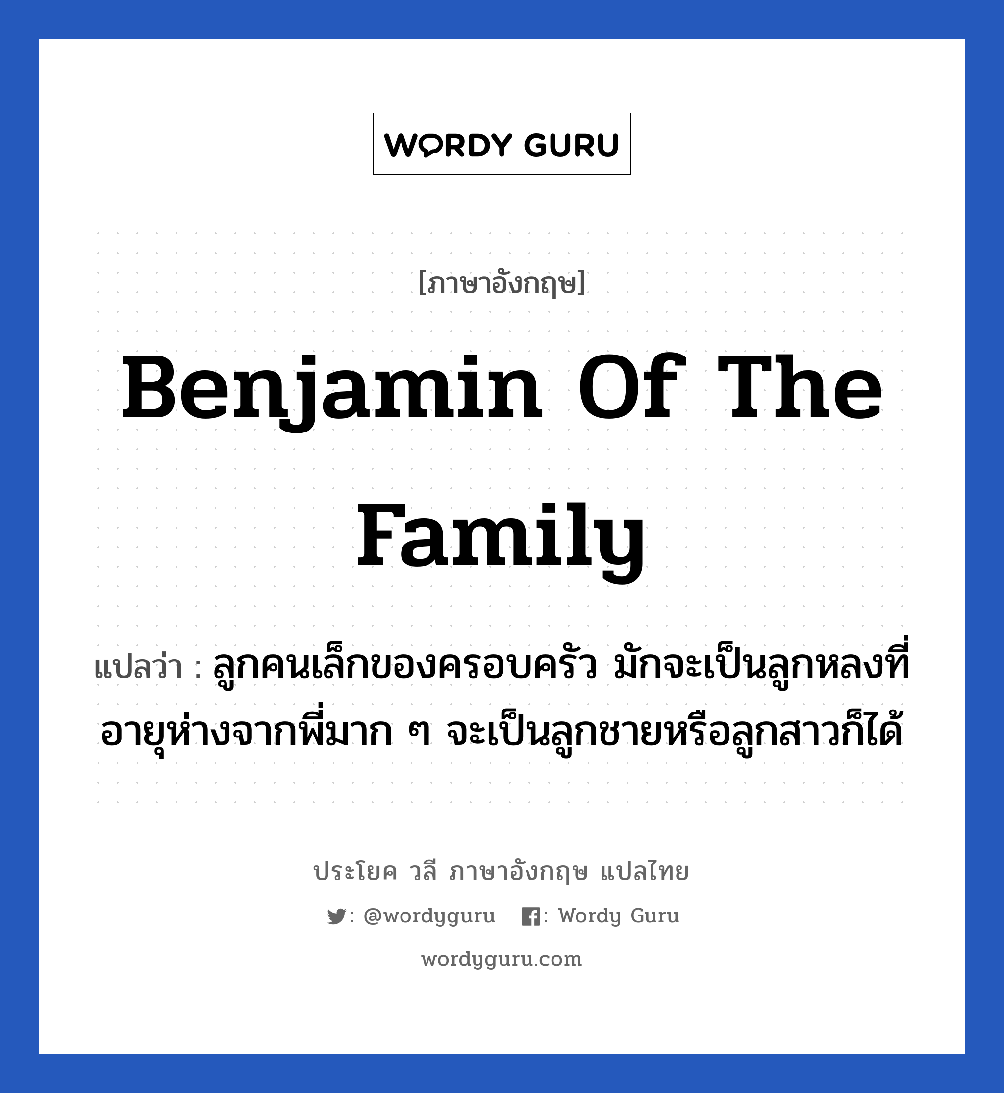 Benjamin of the family แปลว่า?, วลีภาษาอังกฤษ Benjamin of the family แปลว่า ลูกคนเล็กของครอบครัว มักจะเป็นลูกหลงที่อายุห่างจากพี่มาก ๆ จะเป็นลูกชายหรือลูกสาวก็ได้