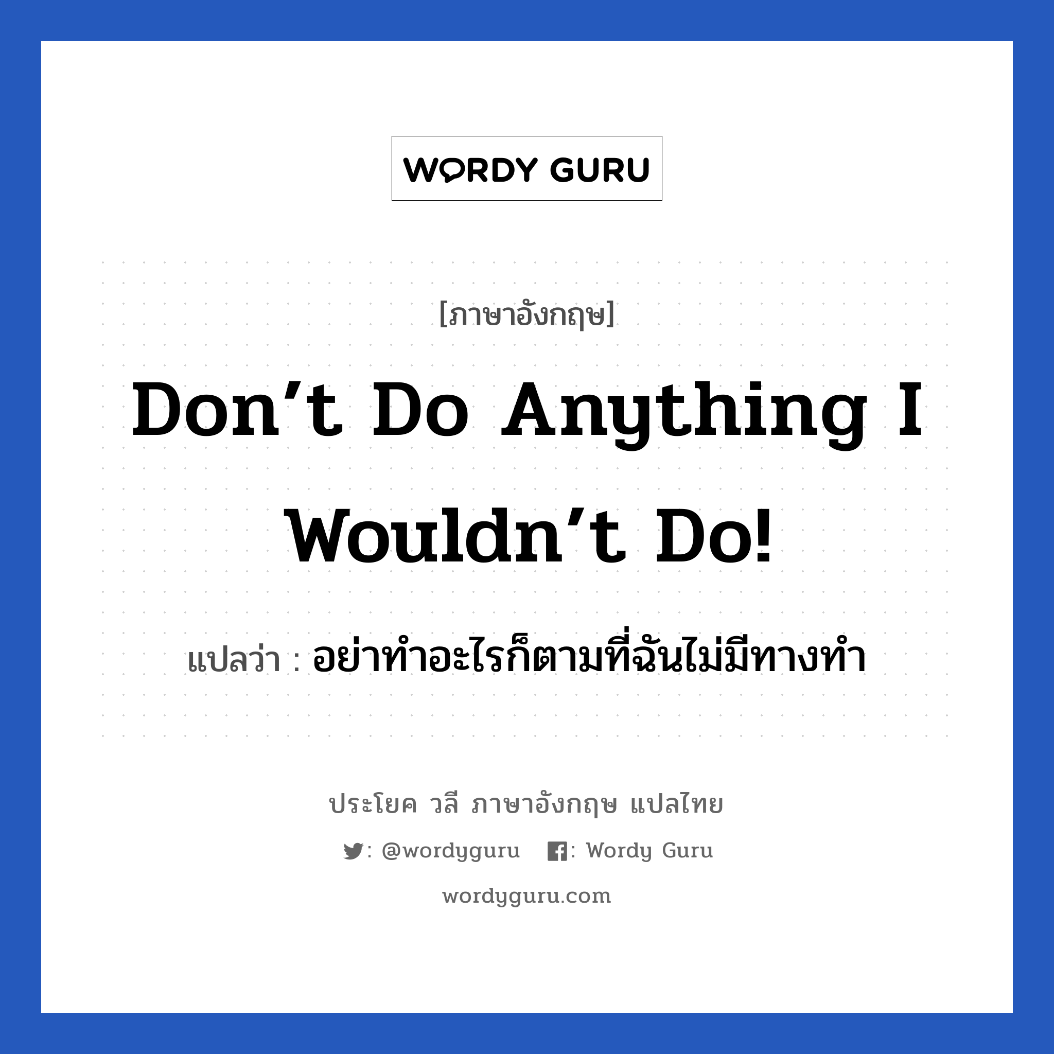 Don’t do anything I wouldn’t do! แปลว่า?, วลีภาษาอังกฤษ Don’t do anything I wouldn’t do! แปลว่า อย่าทำอะไรก็ตามที่ฉันไม่มีทางทำ หมวด เป็นห่วง
