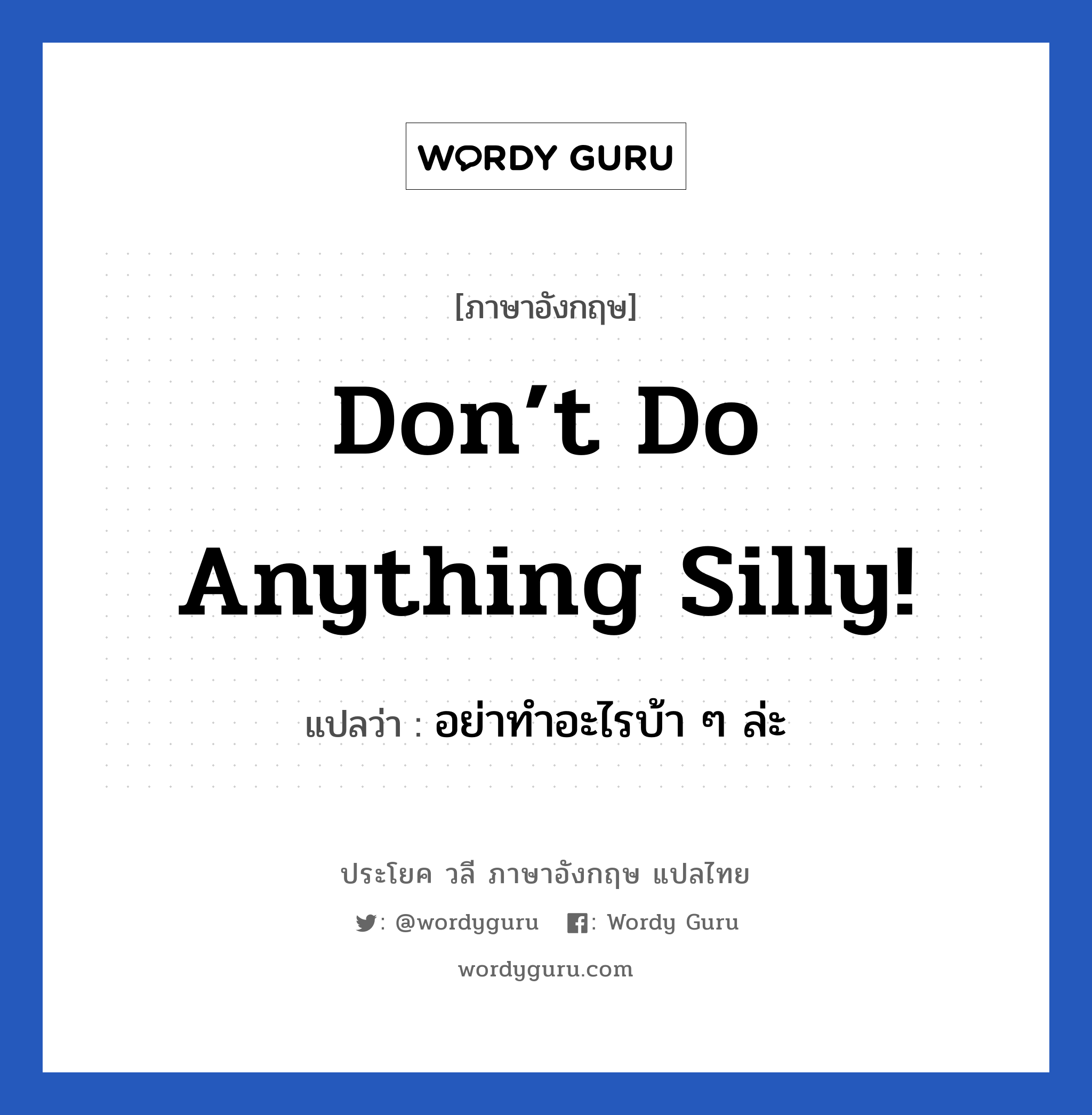 Don’t do anything silly! แปลว่า? เป็นประโยคในกลุ่มประเภท เป็นห่วง, วลีภาษาอังกฤษ Don’t do anything silly! แปลว่า อย่าทำอะไรบ้า ๆ ล่ะ หมวด เป็นห่วง