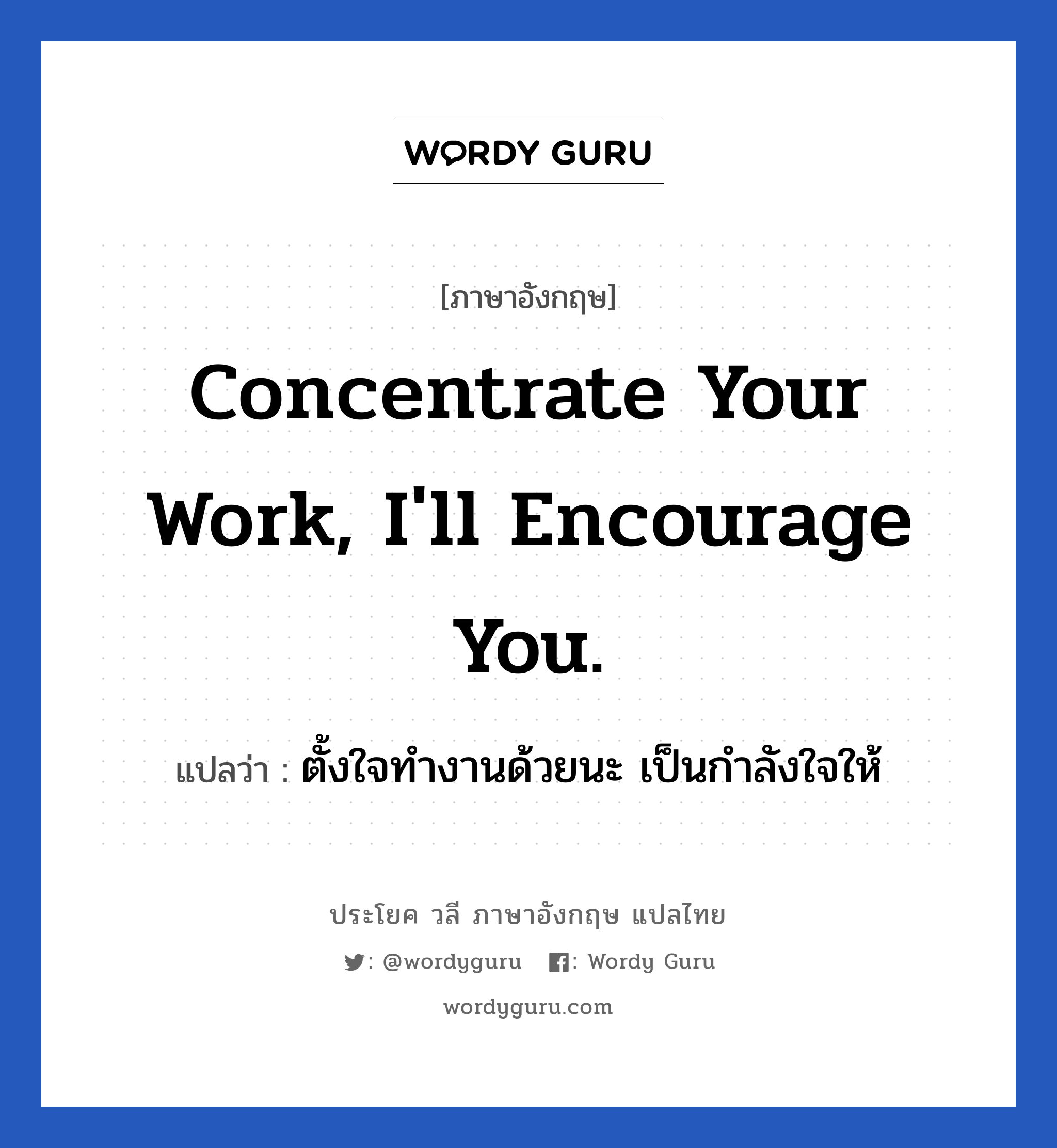 Concentrate your work, I'll encourage you. แปลว่า? เป็นประโยคในกลุ่มประเภท ในที่ทำงาน, วลีภาษาอังกฤษ Concentrate your work, I'll encourage you. แปลว่า ตั้งใจทำงานด้วยนะ เป็นกำลังใจให้ หมวด ในที่ทำงาน