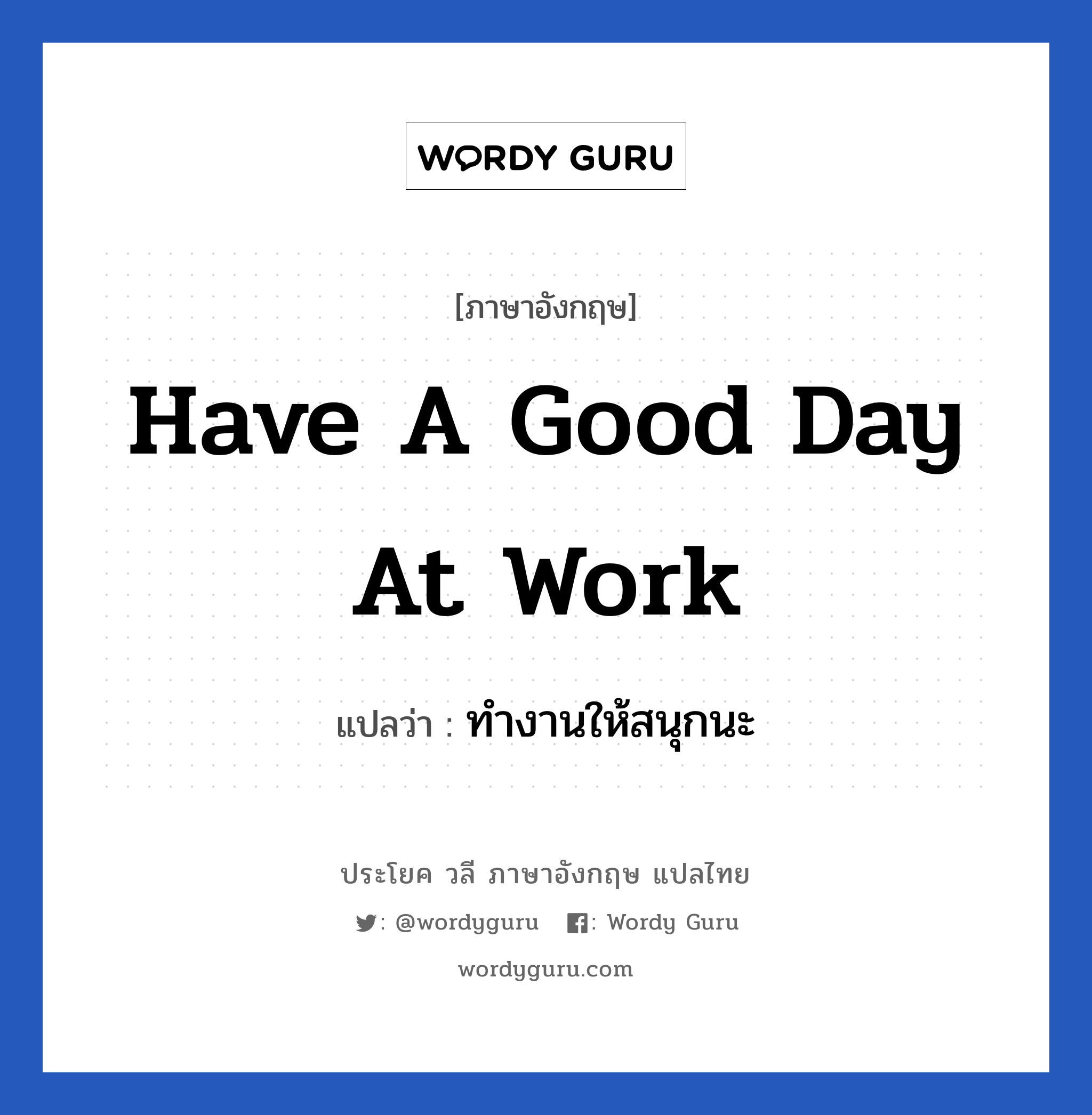 Have a good day at work แปลว่า? เป็นประโยคในกลุ่มประเภท ในที่ทำงาน, วลีภาษาอังกฤษ Have a good day at work แปลว่า ทำงานให้สนุกนะ หมวด ในที่ทำงาน