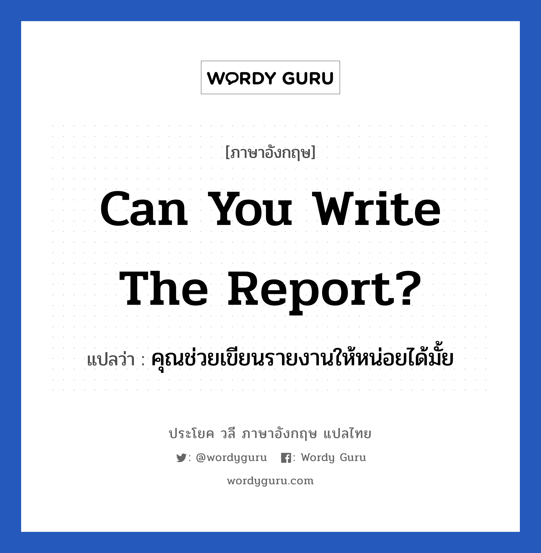 Can you write the report? แปลว่า? เป็นประโยคในกลุ่มประเภท ในที่ทำงาน, วลีภาษาอังกฤษ Can you write the report? แปลว่า คุณช่วยเขียนรายงานให้หน่อยได้มั้ย หมวด ในที่ทำงาน