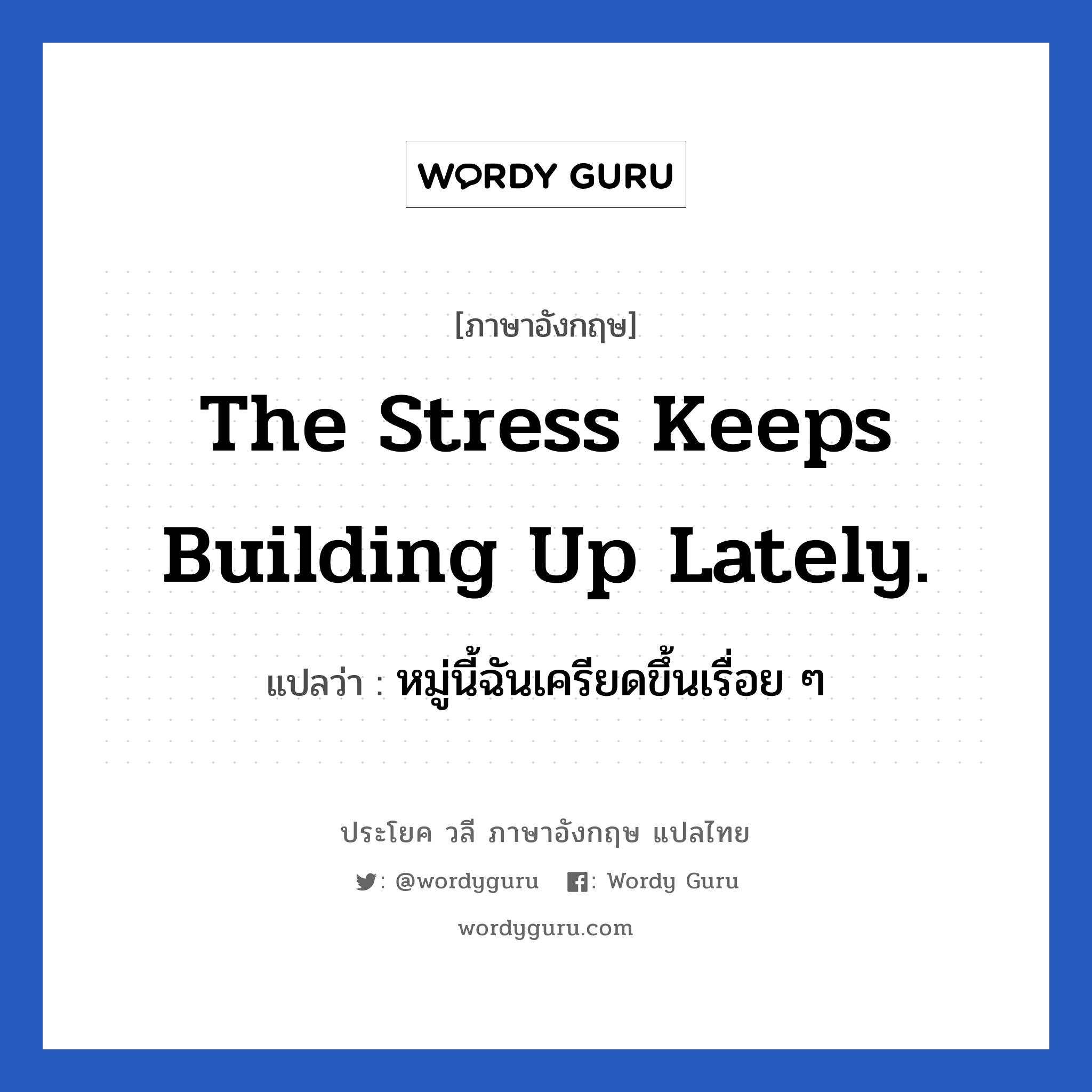 The stress keeps building up lately. แปลว่า?, วลีภาษาอังกฤษ The stress keeps building up lately. แปลว่า หมู่นี้ฉันเครียดขึ้นเรื่อย ๆ หมวด ในที่ทำงาน