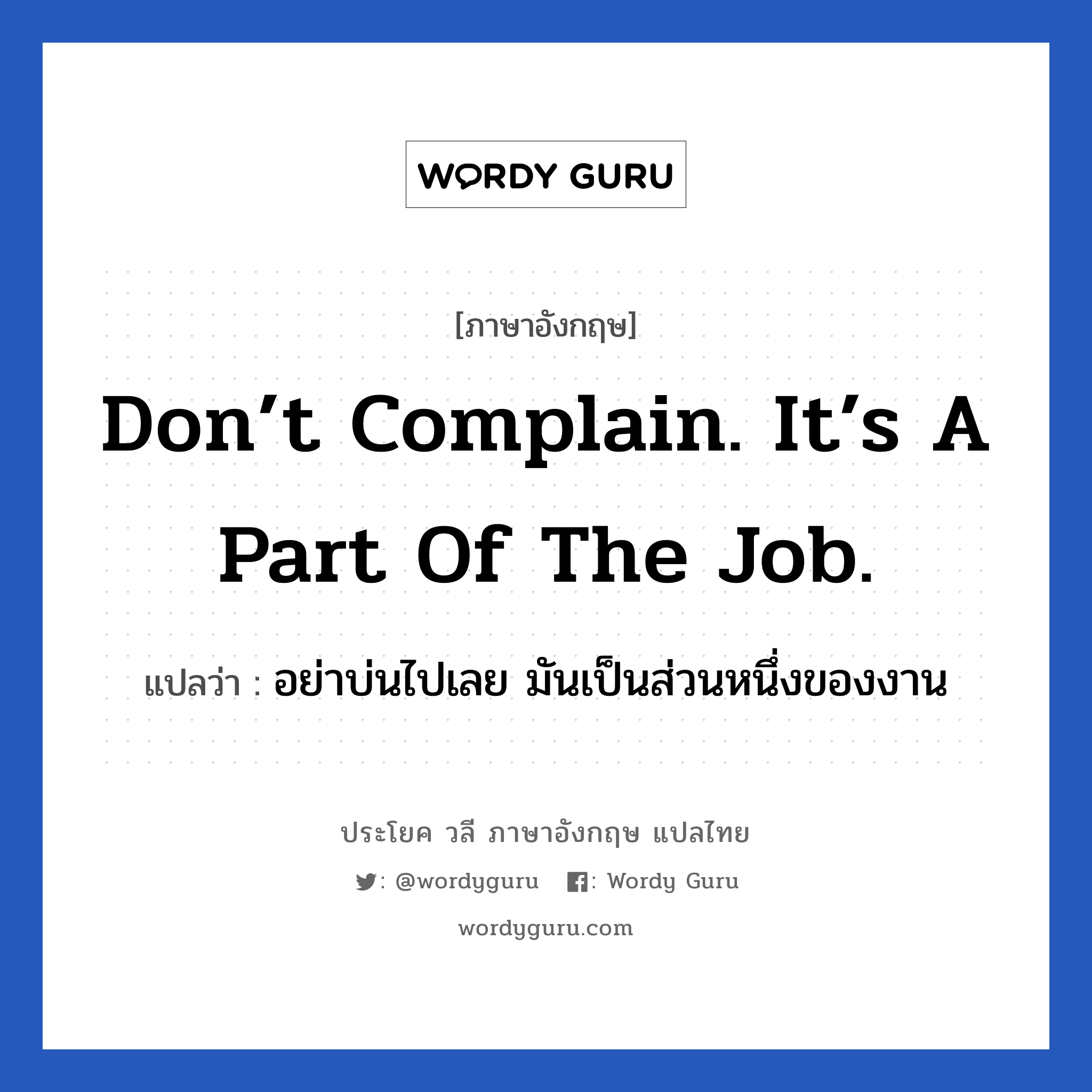 Don’t complain. It’s a part of the job. แปลว่า? เป็นประโยคในกลุ่มประเภท ในที่ทำงาน, วลีภาษาอังกฤษ Don’t complain. It’s a part of the job. แปลว่า อย่าบ่นไปเลย มันเป็นส่วนหนึ่งของงาน หมวด ในที่ทำงาน